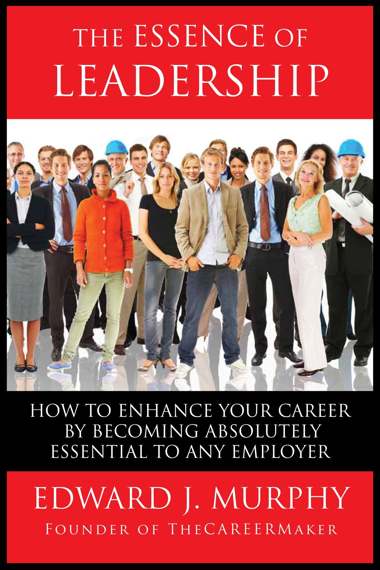 The Essence of Leadership: How to Enhance Your Career by Becoming Absolutely Essential to Any Employer