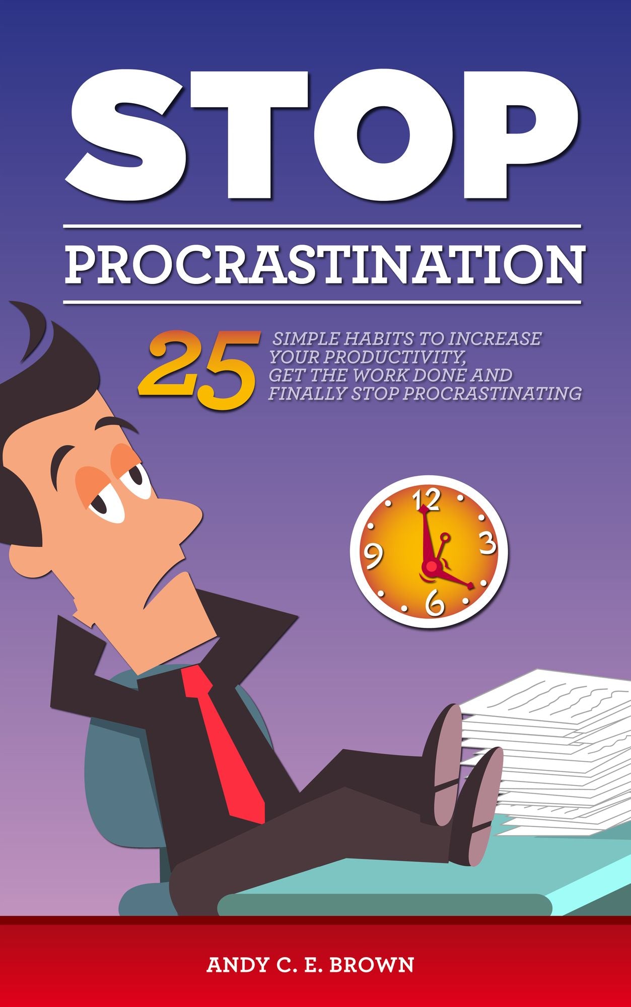 Stop Procrastination: 25 Simple Habits To Increase Your Productivity, Get The Work Done And Finally Stop Procrastinating