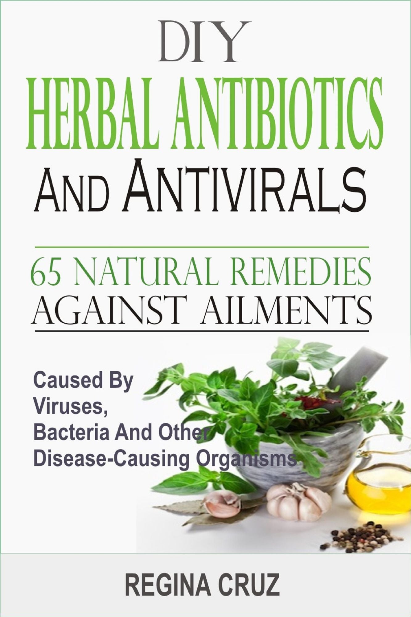 DIY Herbal Antibiotics And Antivirals :65 Natural Remedies Against Ailments Caused By Viruses, Bacteria And Other Disease-Causing Organisms