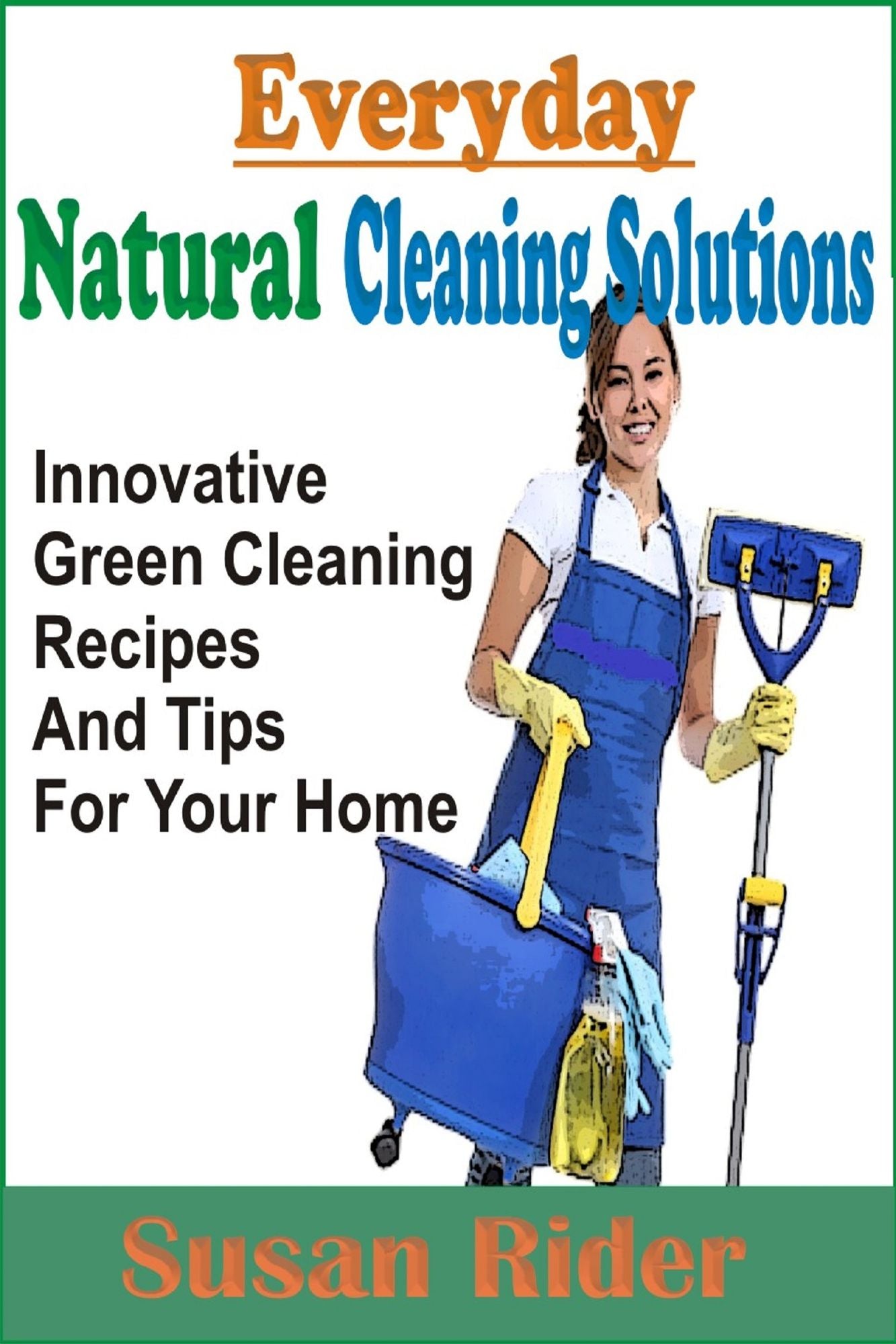 Everyday Natural Cleaning Solutions :Innovative Green Cleaning Recipes And Tips For Your Home