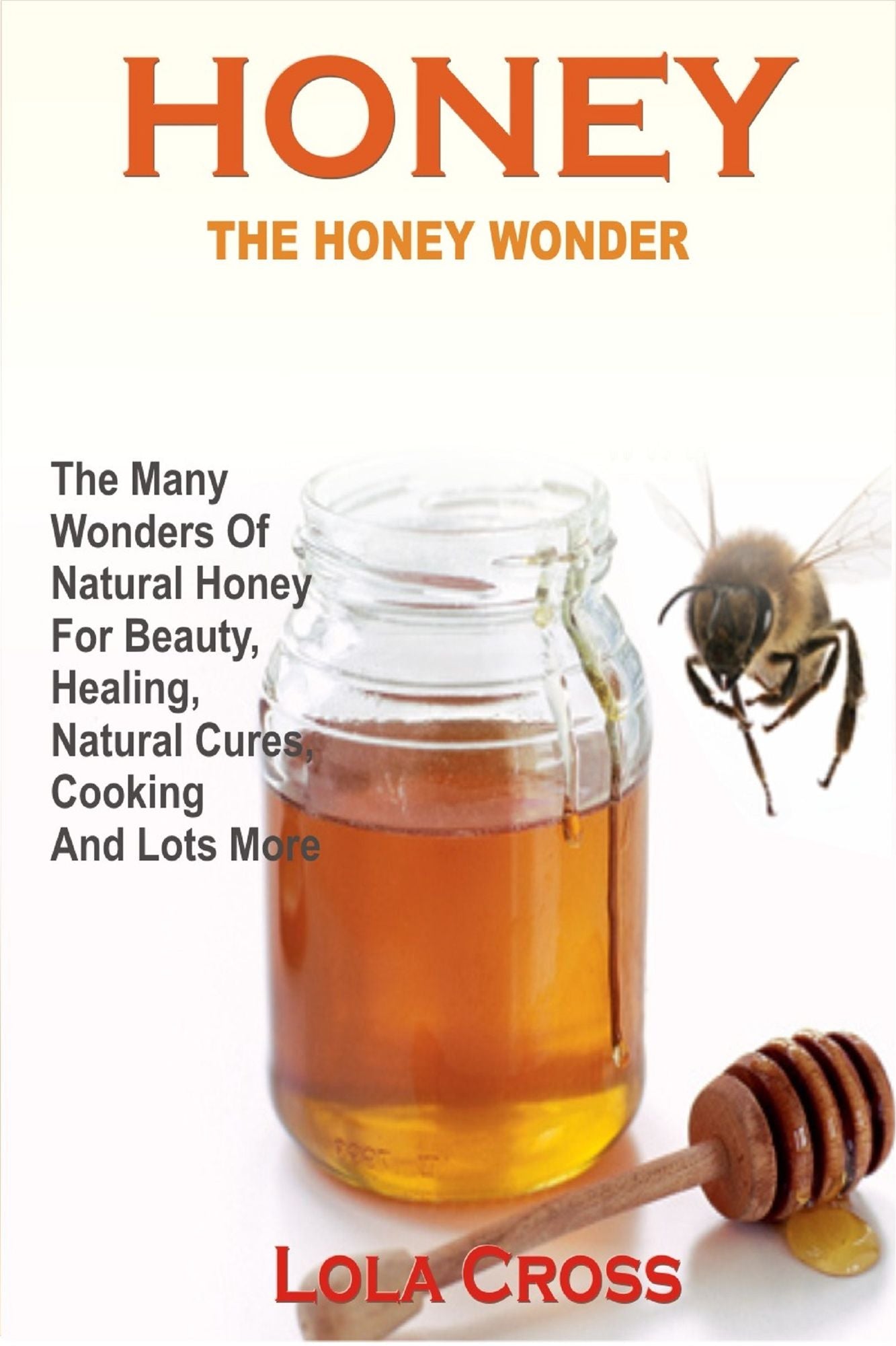 Honey The Honey Wonder :The Many Wonders Of Natural Honey For Beauty, Healing, Natural Cures, Cooking And Lots More