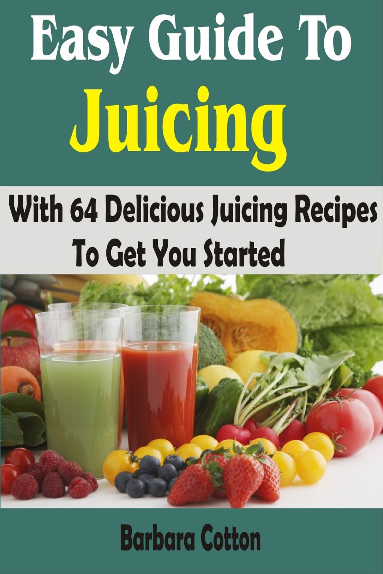 Easy Guide To Juicing :With 64 Delicious Juicing Recipes To Get You Started