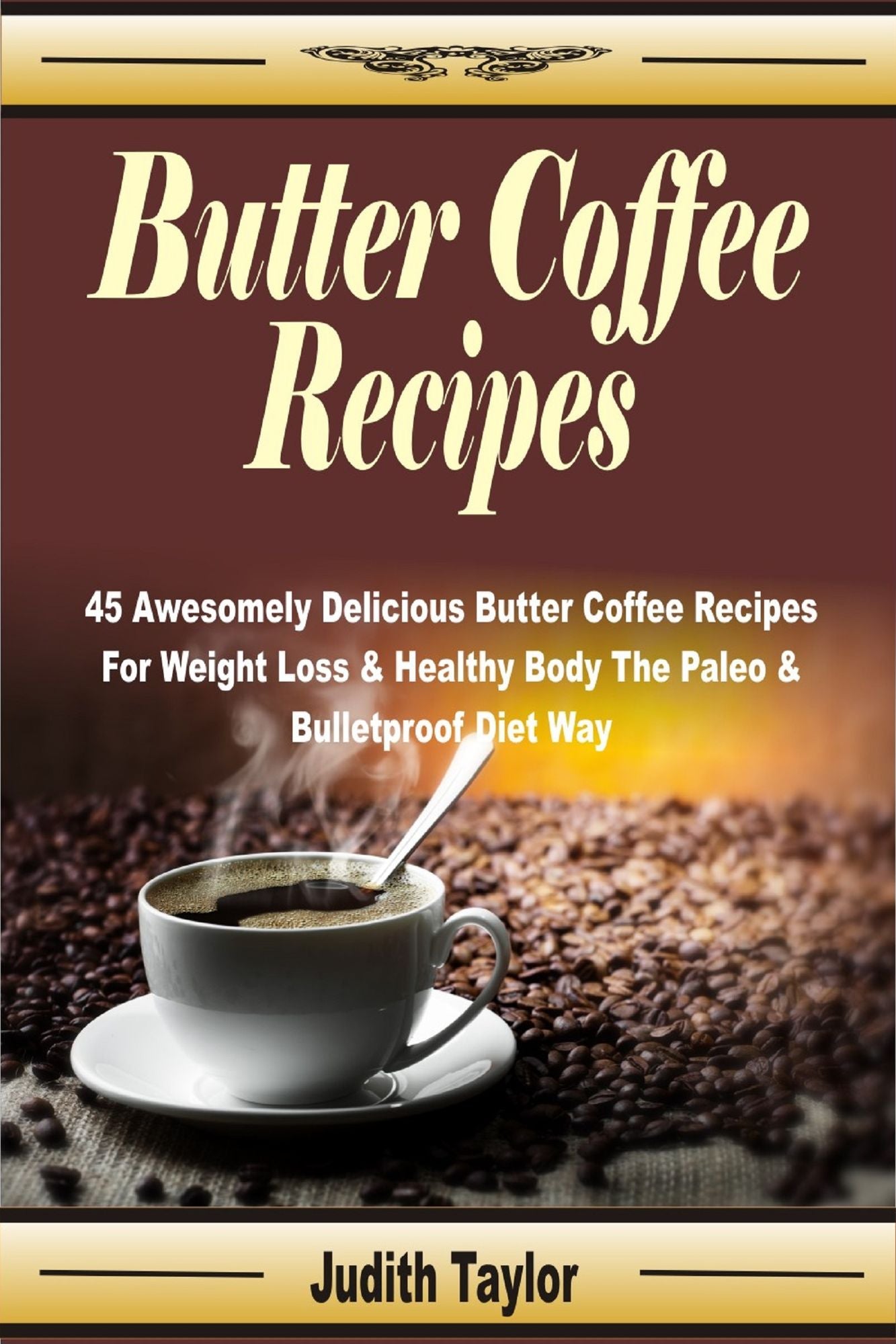 Butter Coffee Recipes: 45 Awesomely Delicious Butter Coffee Recipes For Weight Loss & Healthy Body The Paleo & Bulletproof Diet Way
