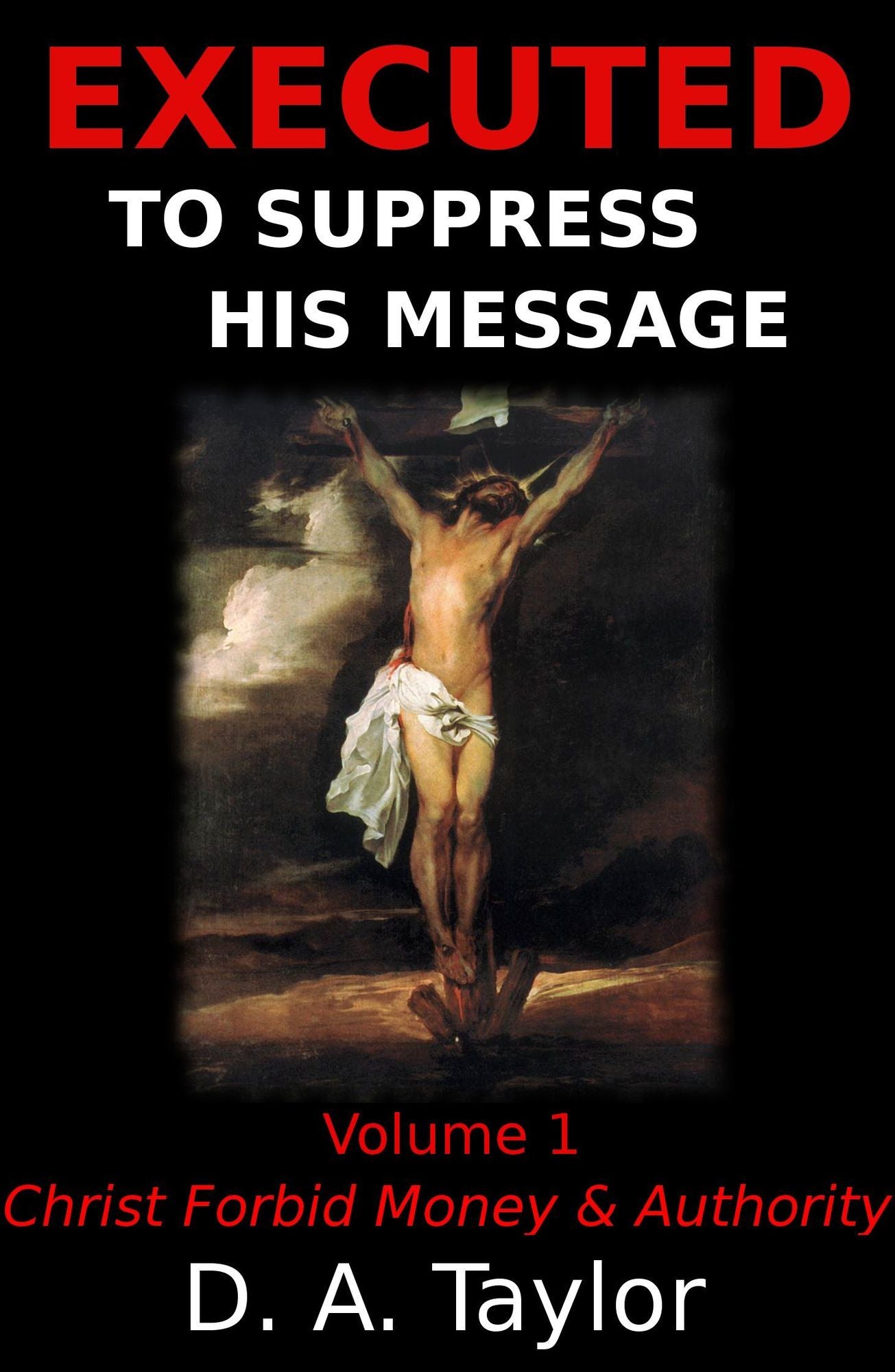 Executed to Suppress His Message: Volume 1: Christ Forbid Money & Authority