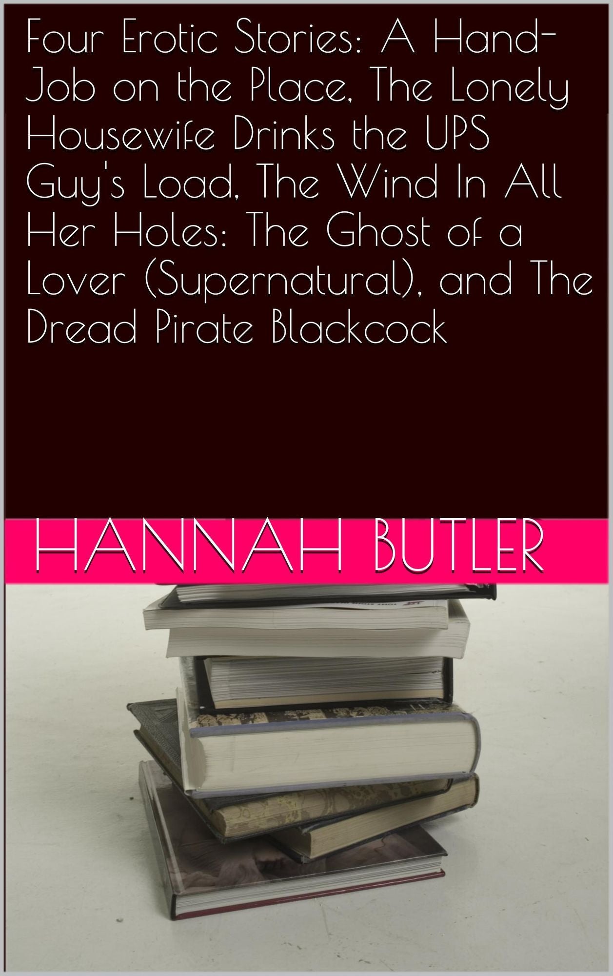 Four Erotic Stories: A Hand-Job on the Place, The Lonely Housewife Drinks the UPS Guy's Load, The Wind In All Her Holes: The Ghost of a Lover (Supernatural), and The Dread Pirate Blackcock
