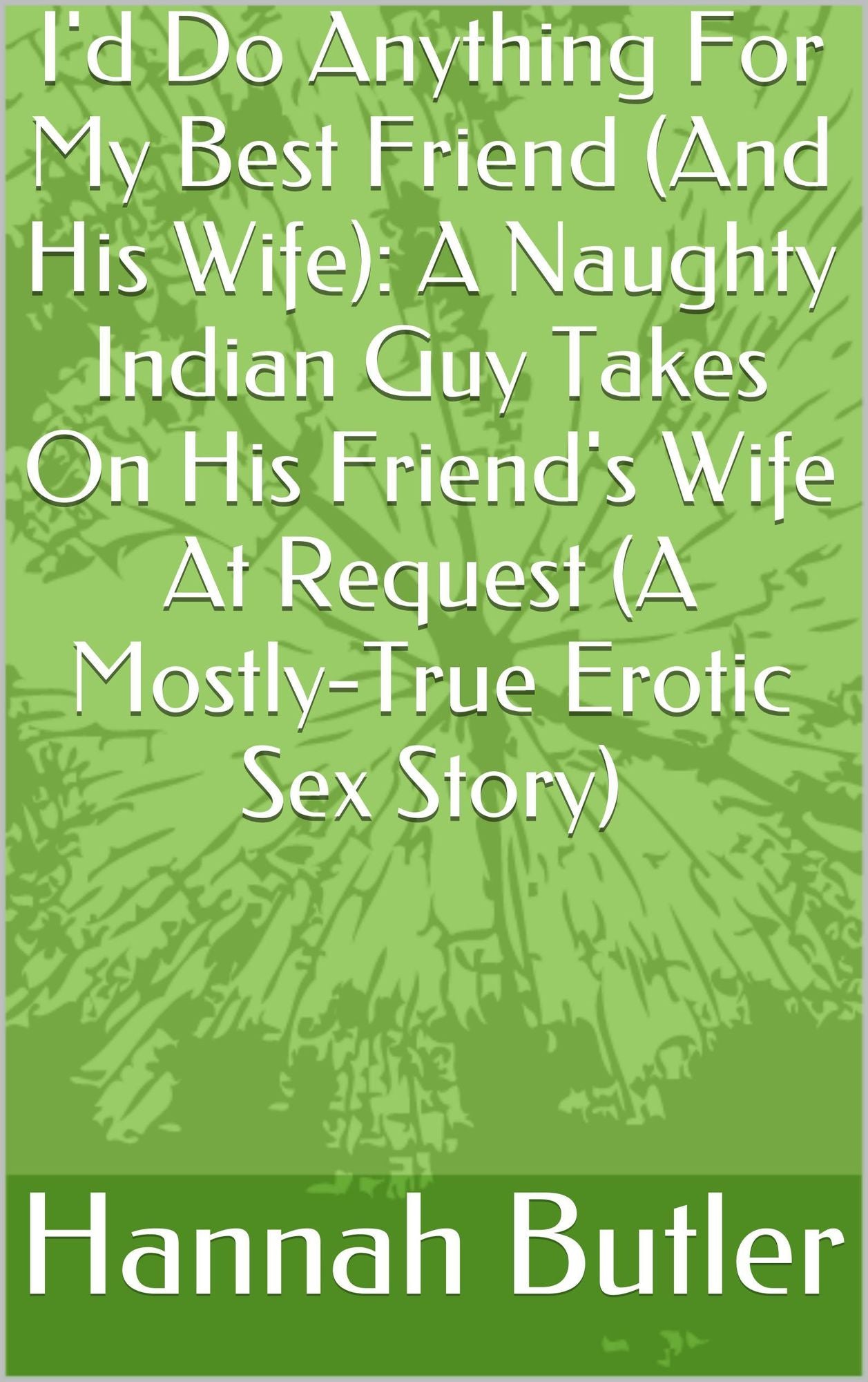 I'd Do Anything For My Best Friend (And His Wife): A Naughty Indian Guy Takes On His Friend's Wife At Request (A Mostly-True Erotic Sex Story)