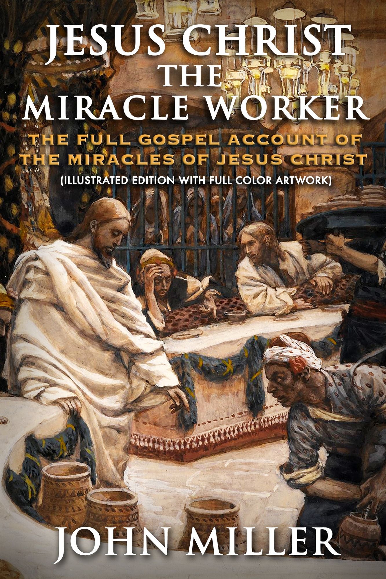 Jesus Christ the Miracle Worker: The Full Gospel Account of the Miracles of Jesus Christ (Illustrated Edition)