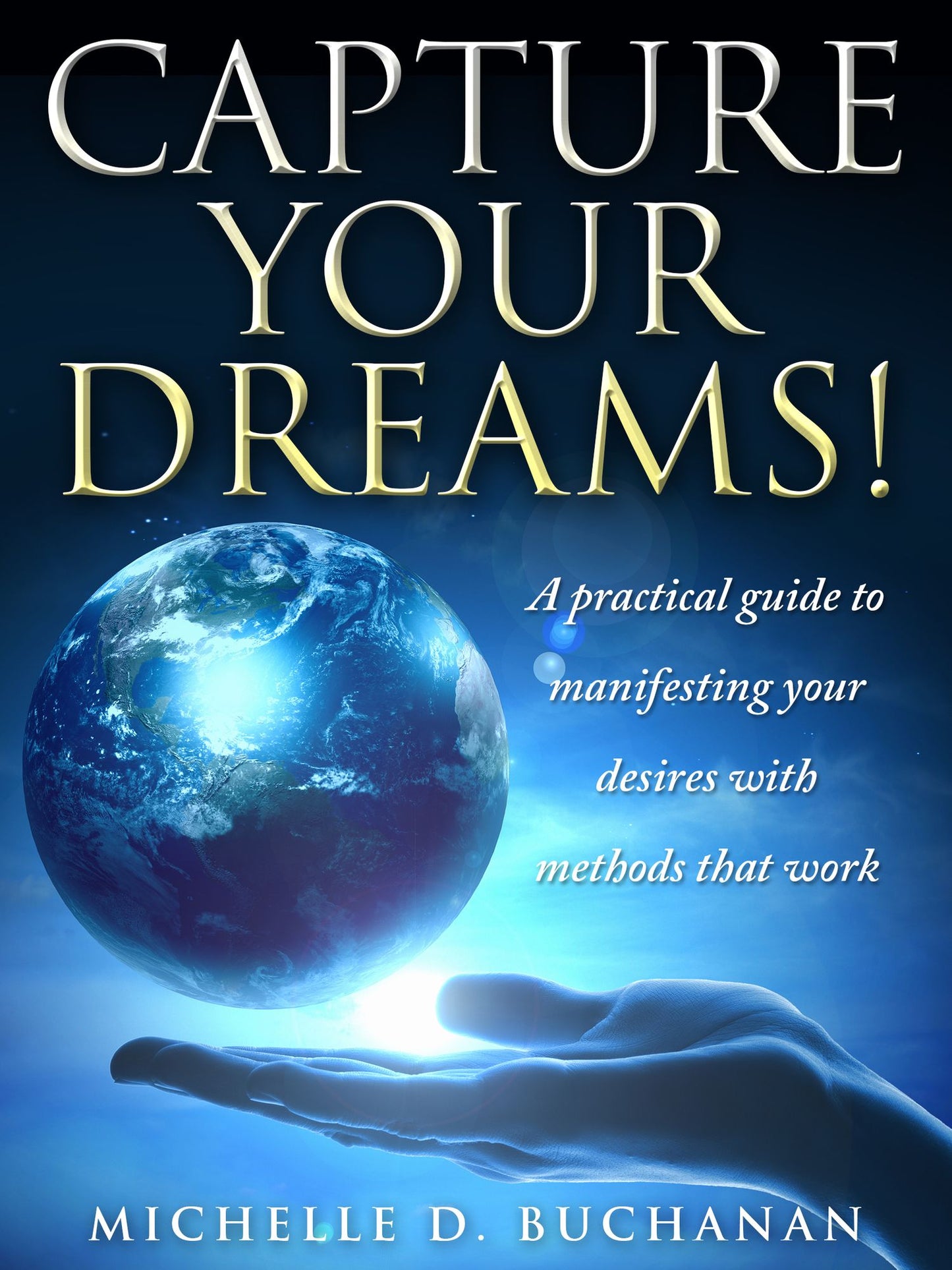 Capture Your Dreams: A Practical Guide to Manifesting Your Desires with Methods That Work