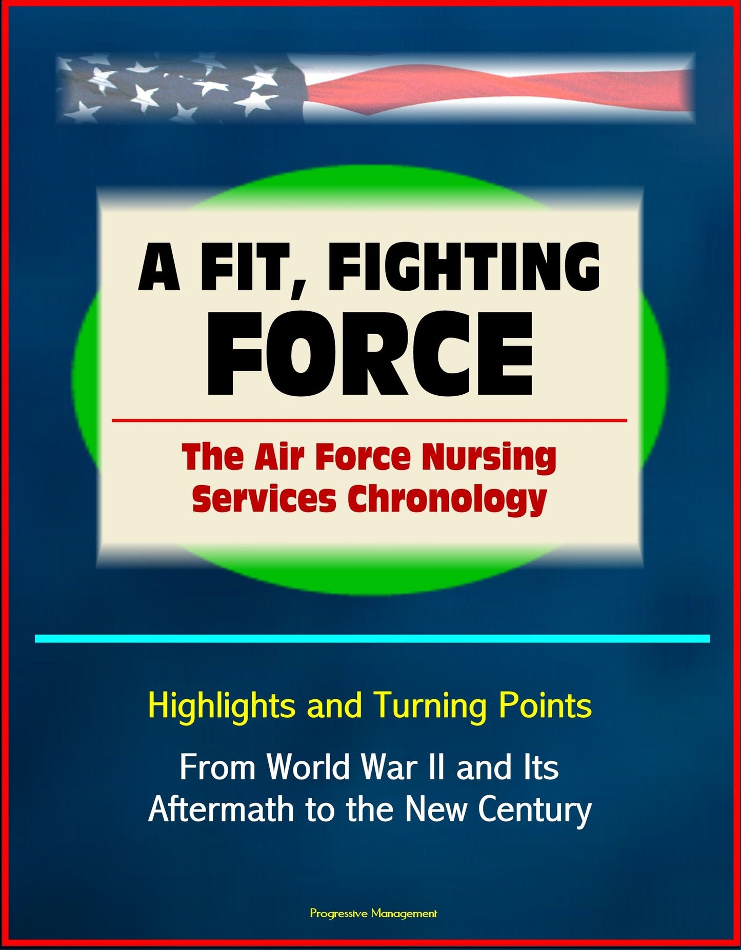 A Fit, Fighting Force: The Air Force Nursing Services Chronology - Highlights and Turning Points, From World War II and Its Aftermath to the New Century