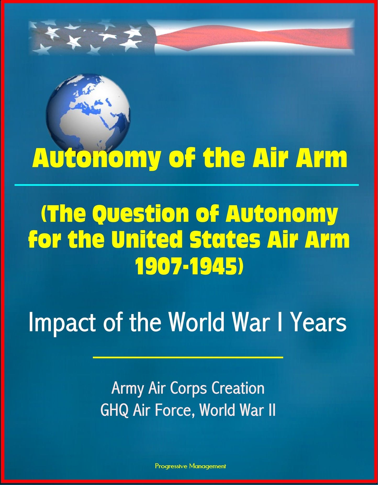 Autonomy of the Air Arm (The Question of Autonomy for the United States Air Arm, 1907-1945) - Impact of the World War I Years, Army Air Corps Creation, GHQ Air Force, World War II