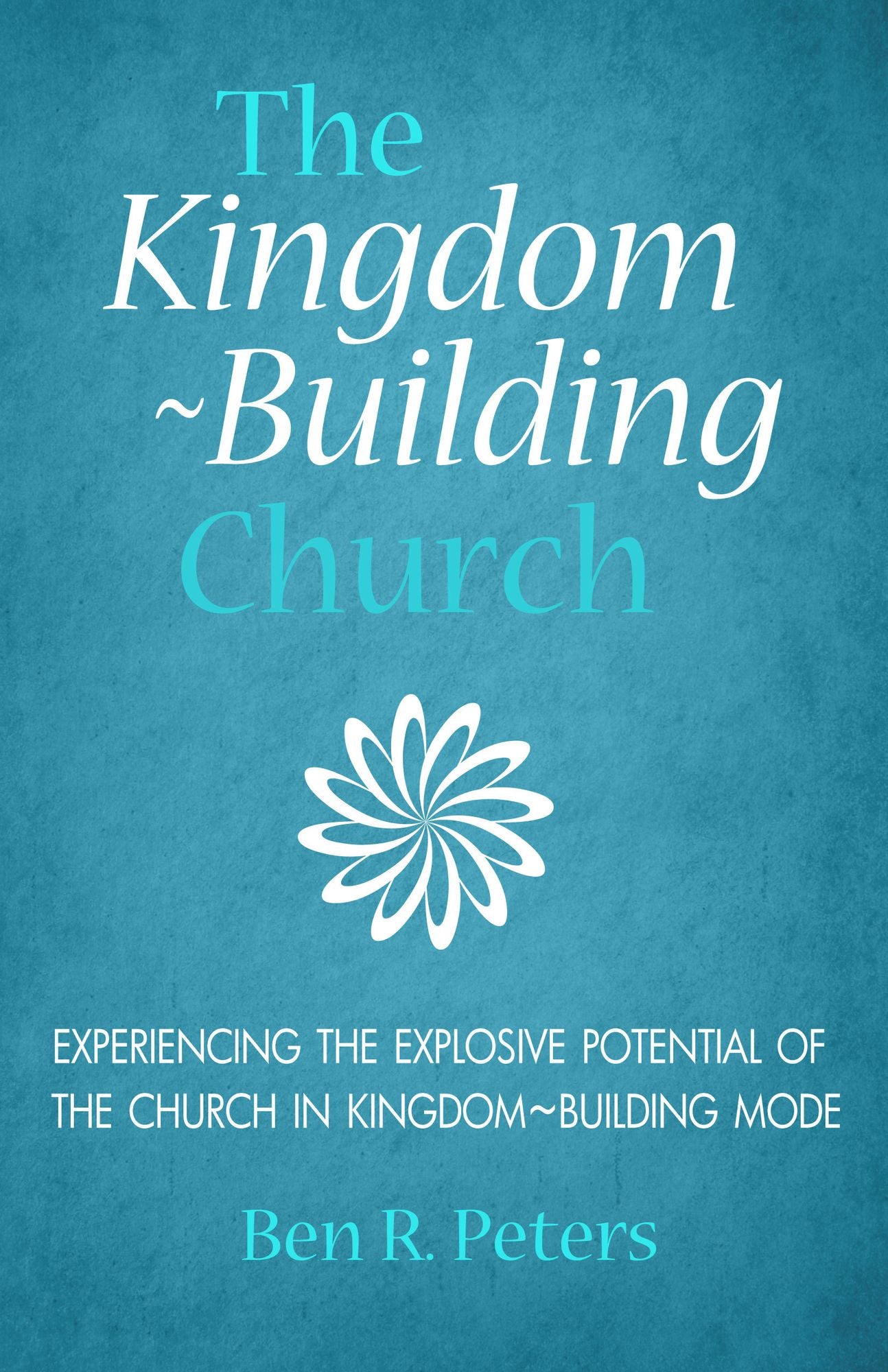 The Kingdom-Building Church: Experiencing the Explosive Potential of the Church in Kingdom-Building Mode