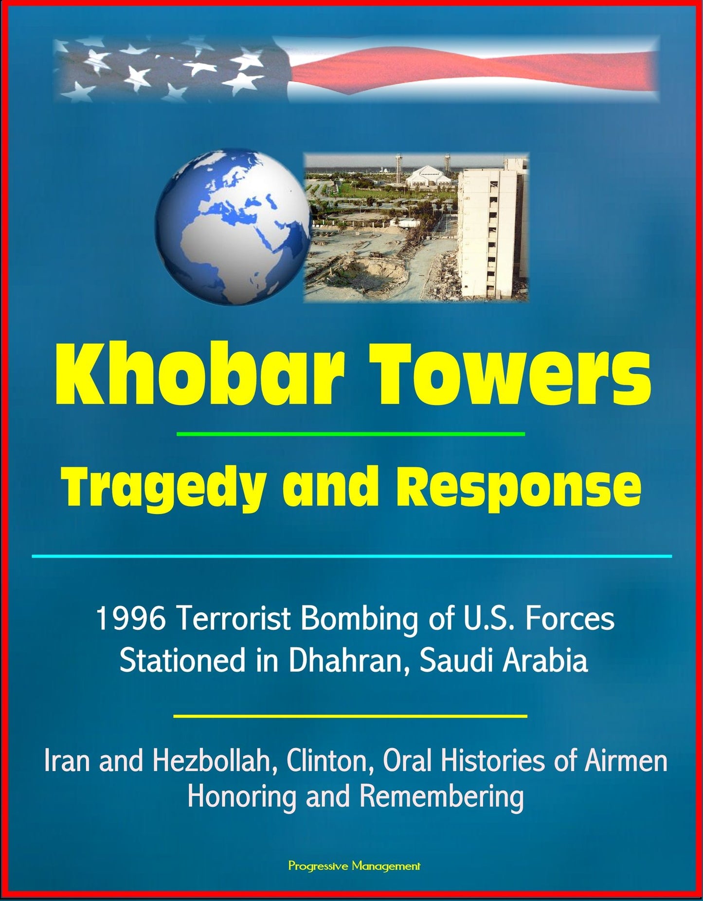 Khobar Towers: Tragedy and Response - 1996 Terrorist Bombing of U.S. Forces Stationed in Dhahran, Saudi Arabia, Iran and Hezbollah, Clinton, Oral Histories of Airmen, Honoring and Remembering