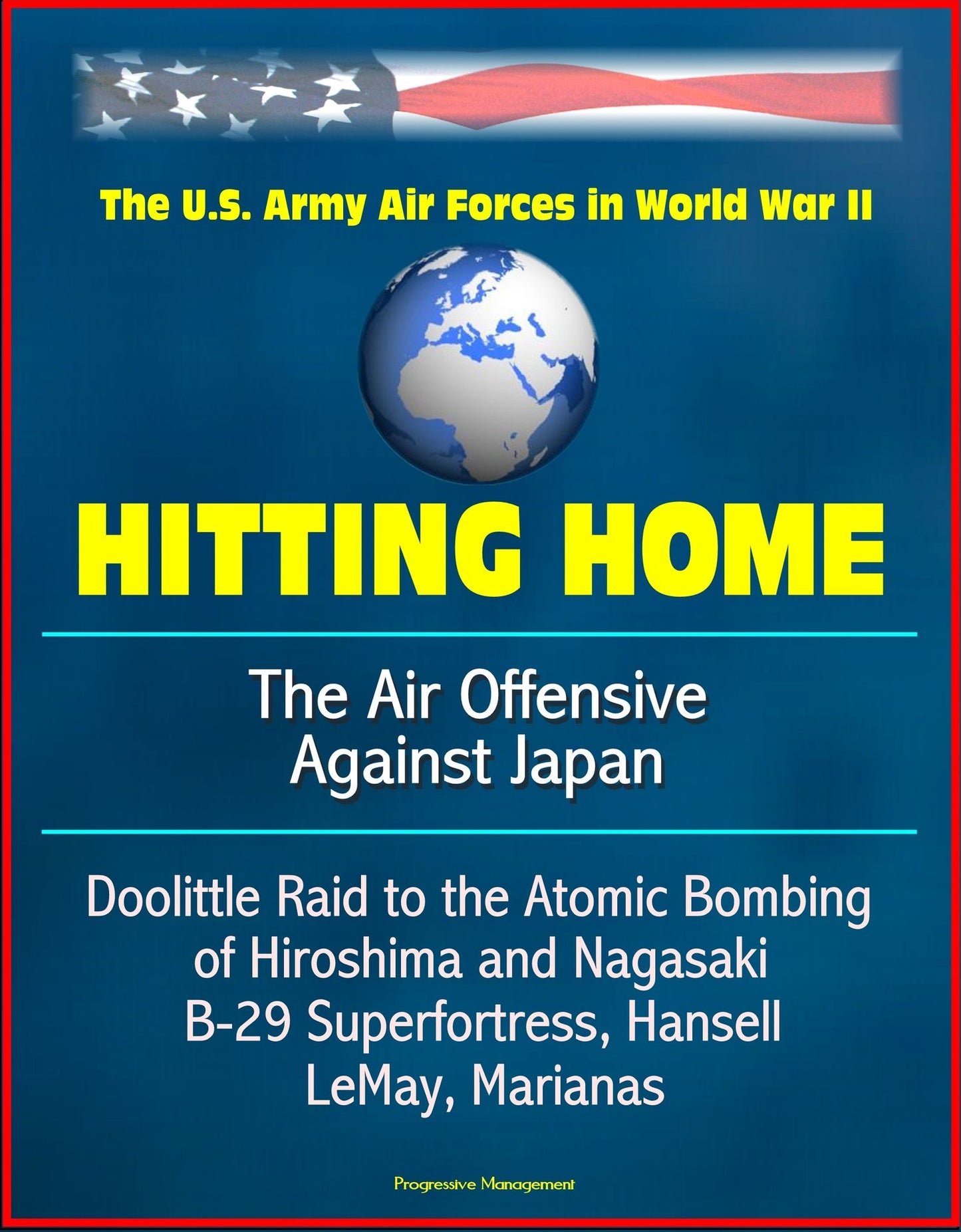 Hitting Home: The Air Offensive Against Japan - The U.S. Army Air Forces in World War II, Doolittle Raid to the Atomic Bombing of Hiroshima and Nagasaki, B-29 Superfortress, Hansell, LeMay, Marianas