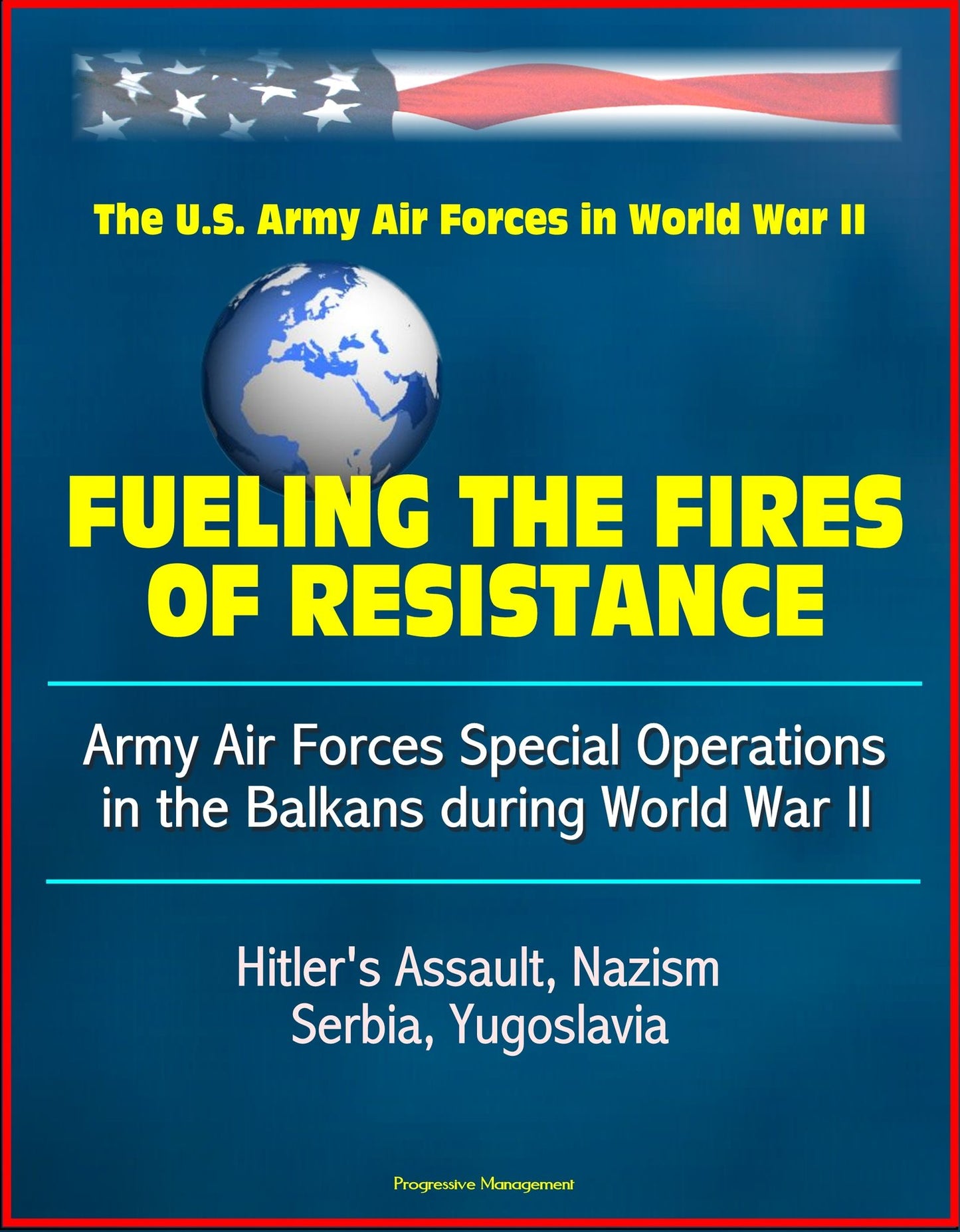Fueling the Fires of Resistance: Army Air Forces Special Operations in the Balkans during World War II - The U. S Army Air Forces in World War II - Hitler's Assault, Nazism, Serbia, Yugoslavia