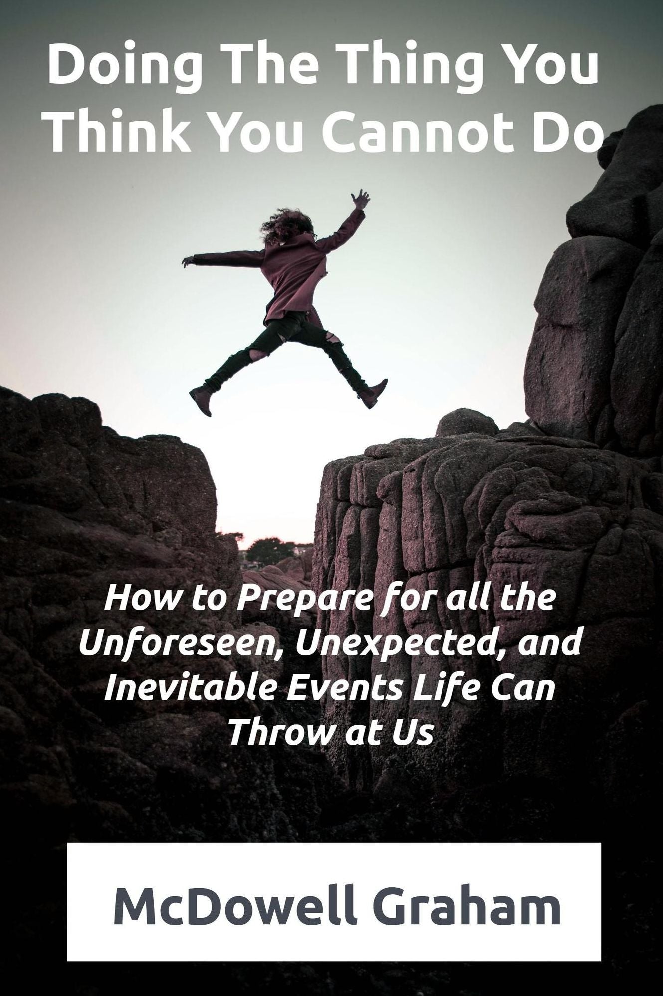Doing the Thing You Think You Cannot Do: How to Prepare for all of the Unforeseen, Unexpected, and Inevitable Events That Life Can Throw at Us!