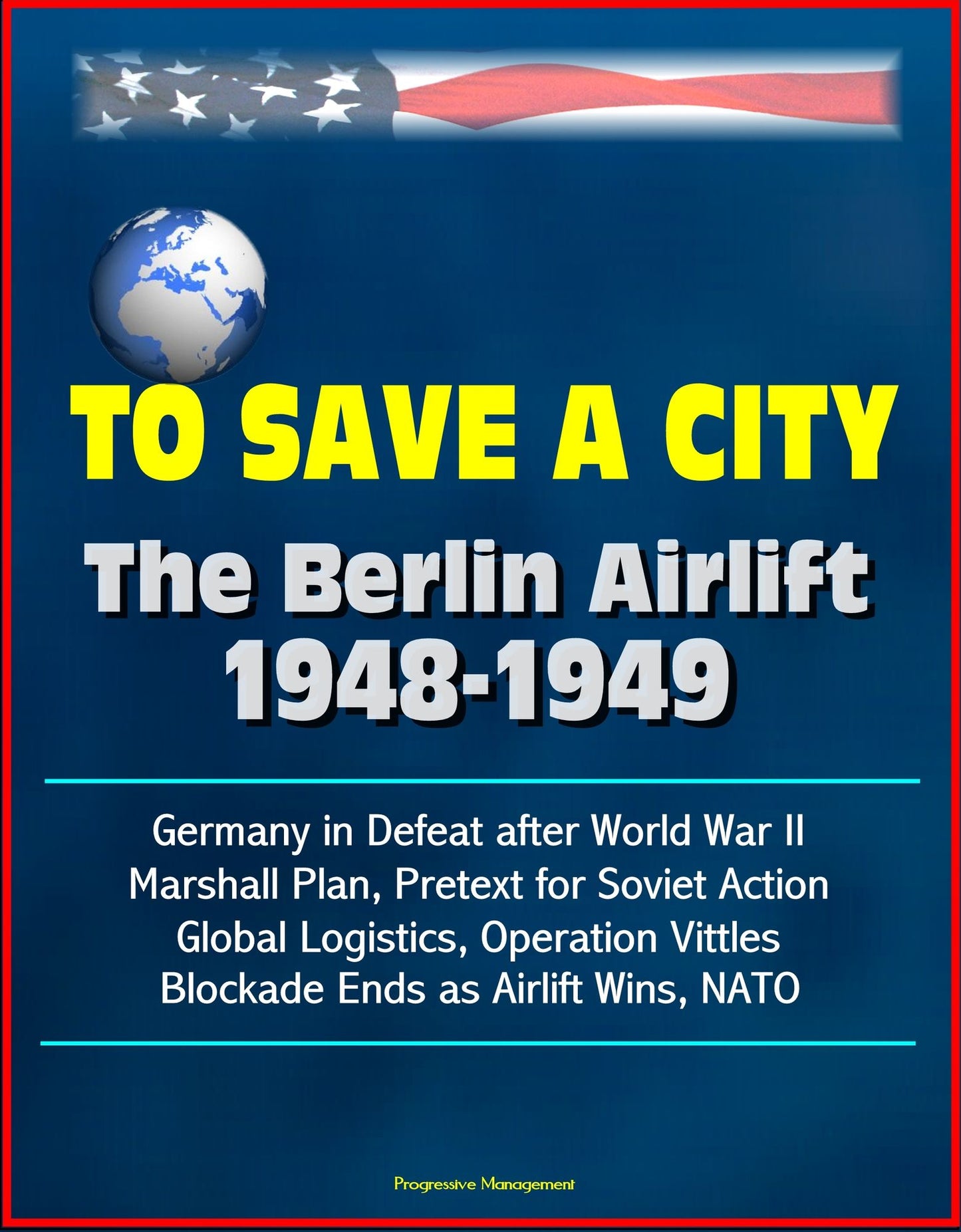 To Save a City: The Berlin Airlift 1948-1949 - Germany in Defeat after World War II, Marshall Plan, Pretext for Soviet Action, Global Logistics, Operation Vittles, Blockade Ends as Airlift Wins, NATO