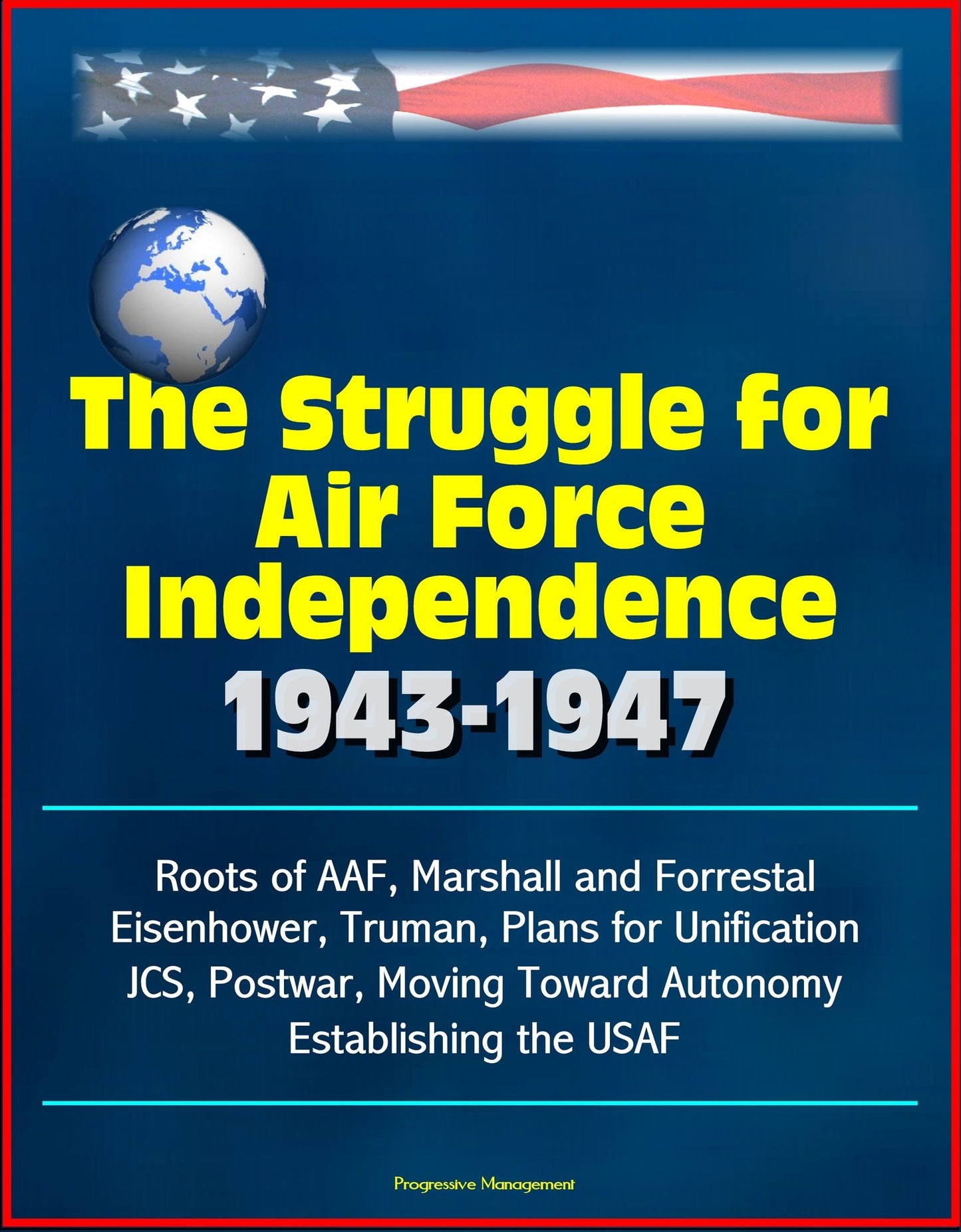 The Struggle for Air Force Independence 1943-1947: Roots of AAF, Marshall and Forrestal, Eisenhower, Truman, Plans for Unification, JCS, Postwar, Moving Toward Autonomy, Establishing the USAF
