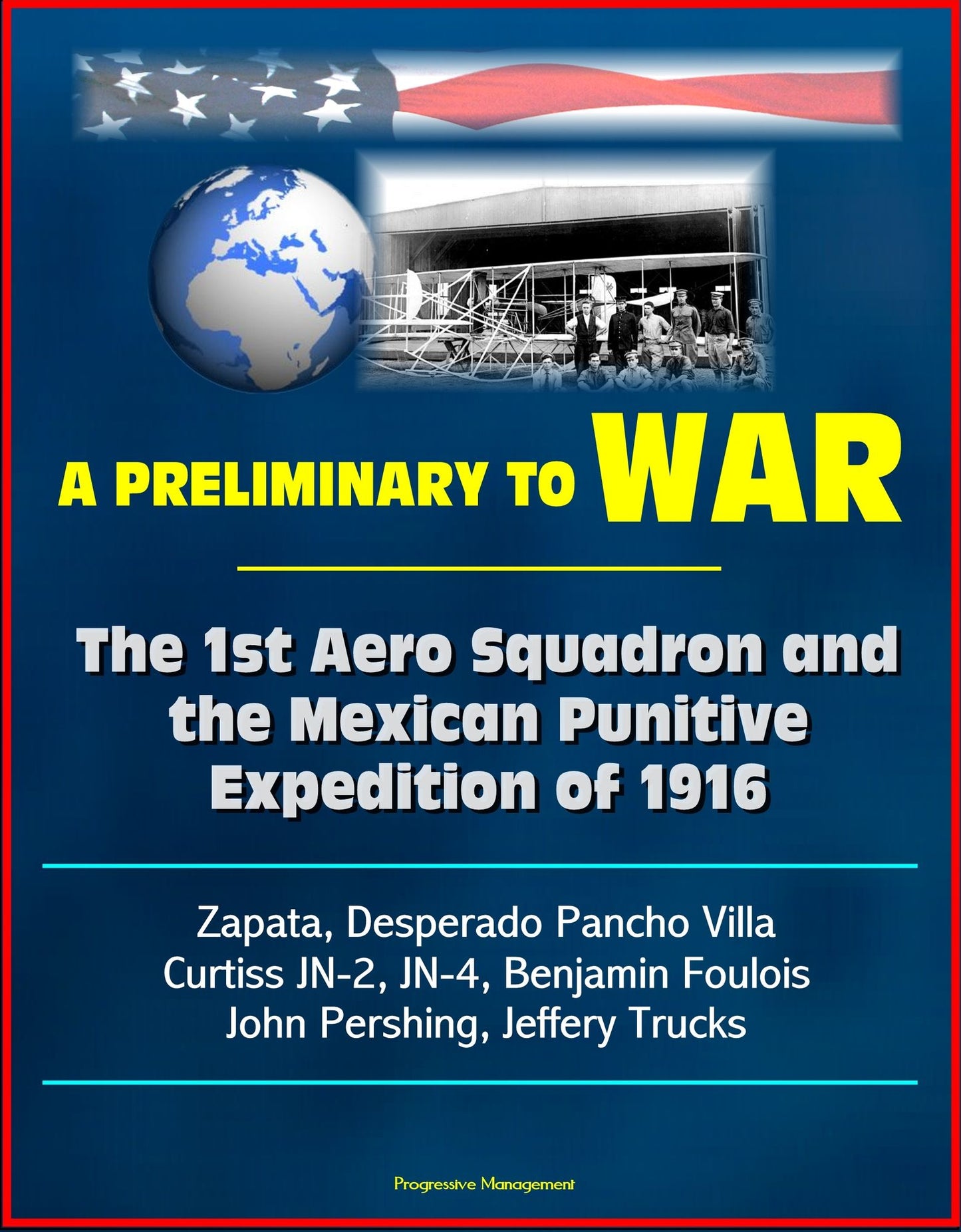 A Preliminary to War: The 1st Aero Squadron and the Mexican Punitive Expedition of 1916 - Zapata, Desperado Pancho Villa, Curtiss JN-2, JN-4, Benjamin Foulois, John Pershing, Jeffery Trucks