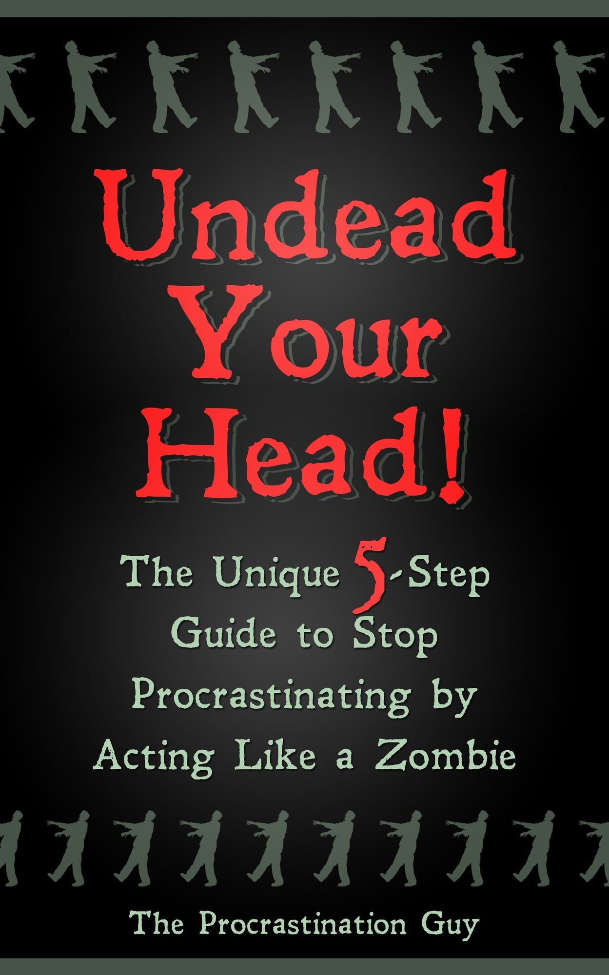 Undead Your Head! The Unique 5-Step Guide to Stop Procrastinating by Acting Like a Zombie