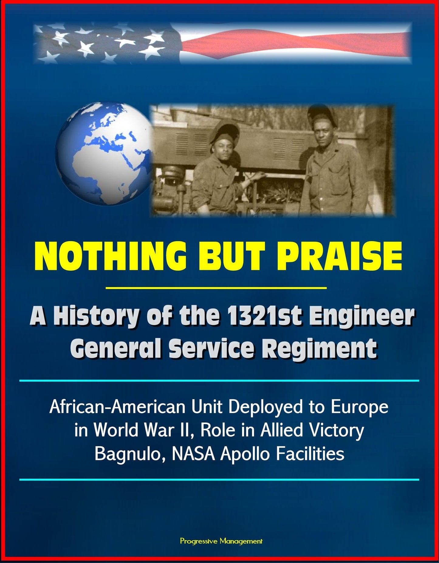 Nothing But Praise: A History of the 1321st Engineer General Service Regiment - African-American Unit Deployed to Europe in World War II, Role in Allied Victory, Bagnulo, NASA Apollo Facilities
