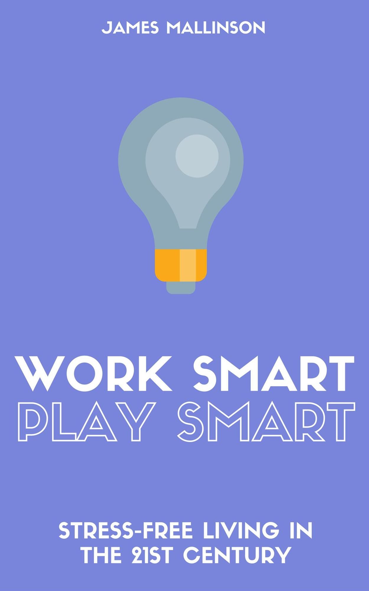 Work Smart Play Smart: Stress-Free Living In The 21st Century