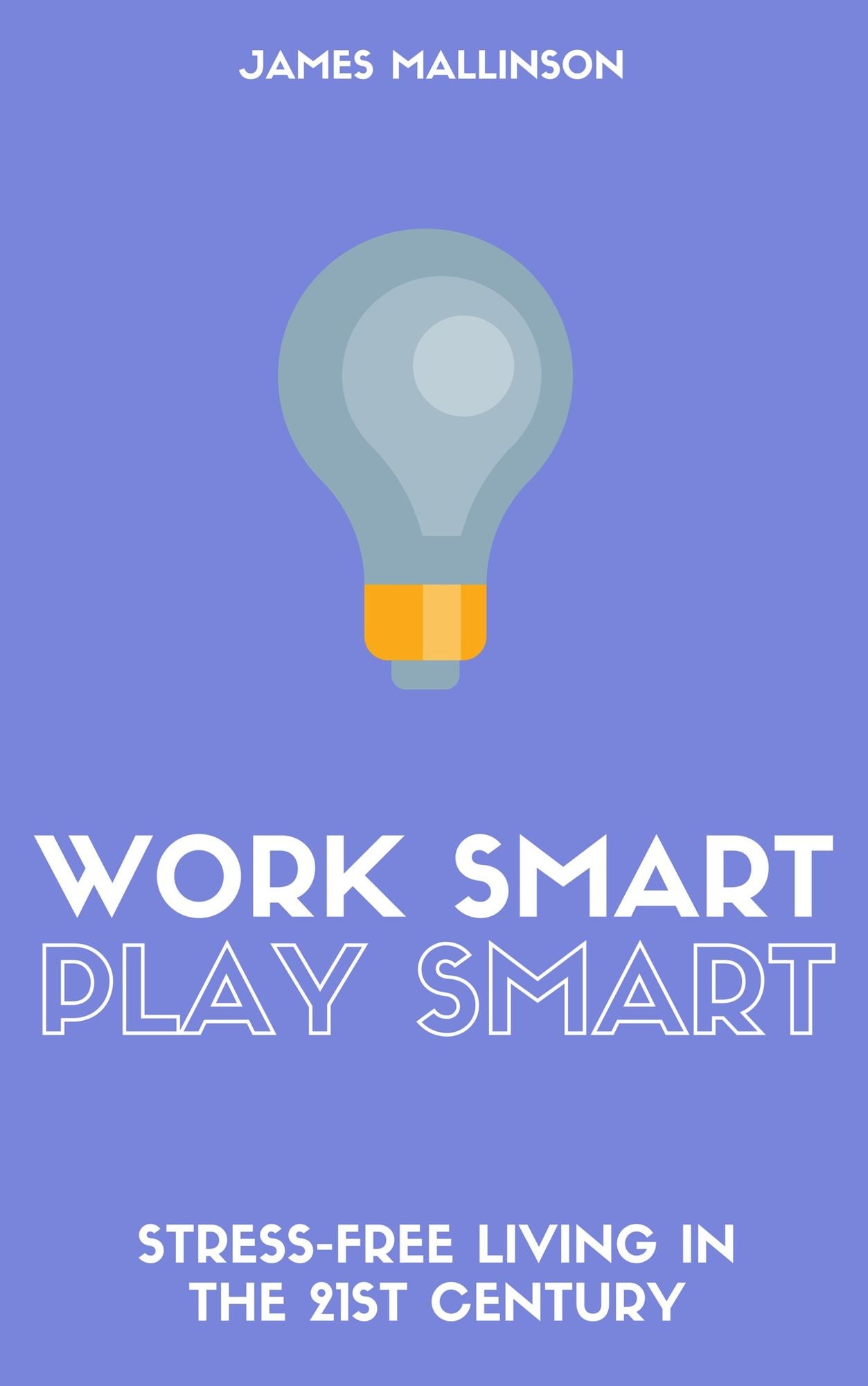 Work Smart Play Smart: Stress-Free Living In The 21st Century