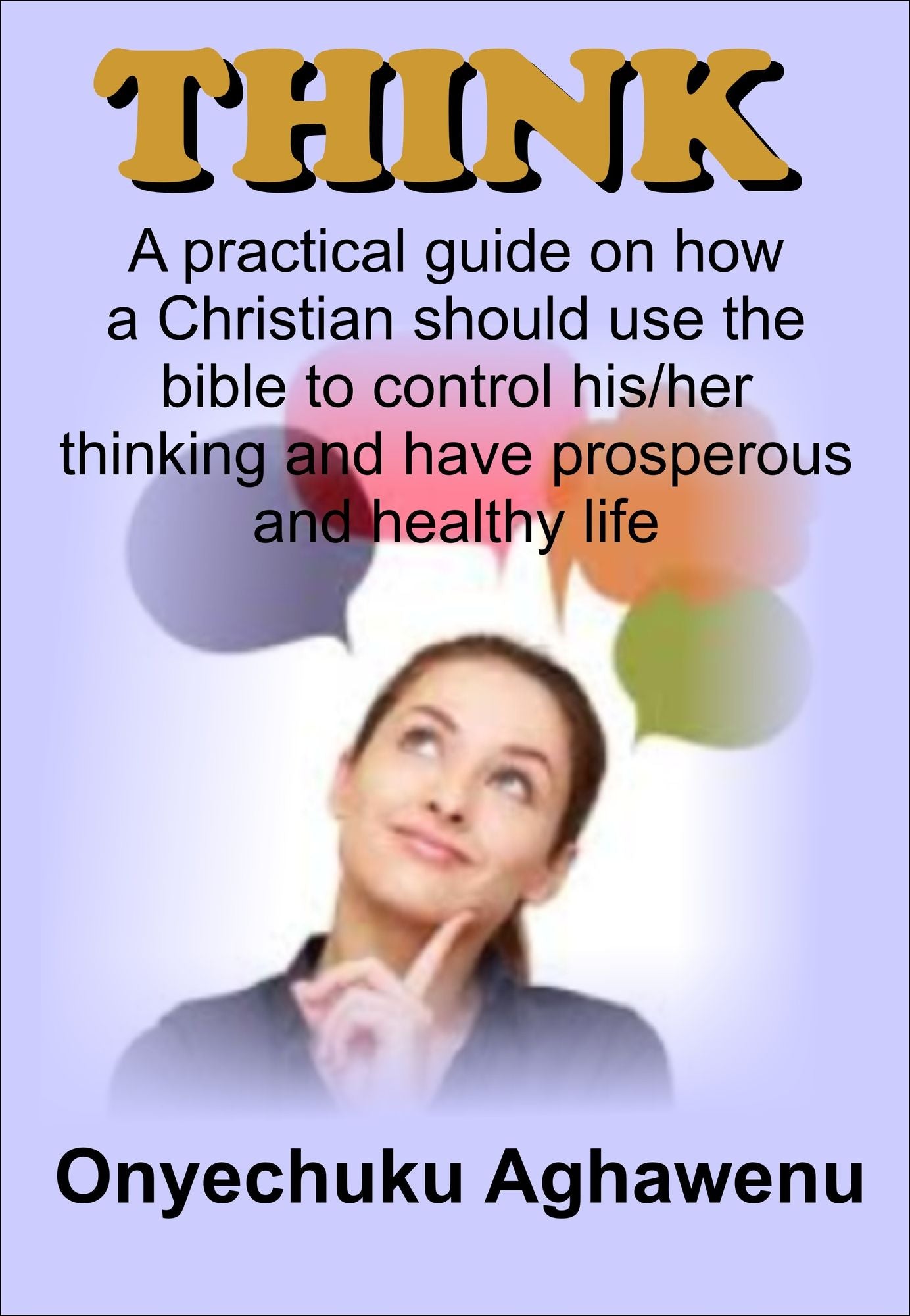 Think A Practical Guide On How A Christian Should Use The Bible To Control His/Her Thinking And Have Prosperous And Healthy Life