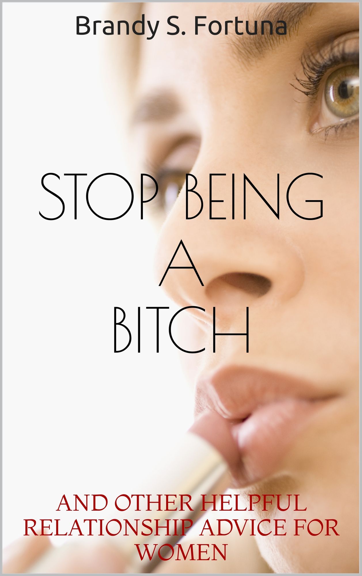 Stop Being a Bitch: And Other Helpful Relationship Advice For Women