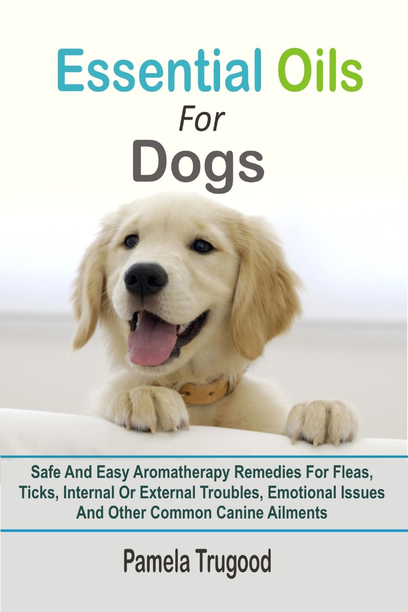 Essential Oils For Dogs: Safe And Easy Aromatherapy Remedies For Fleas, Ticks, Internal Or External Troubles, Emotional Issues And Other Common Canine Ailments