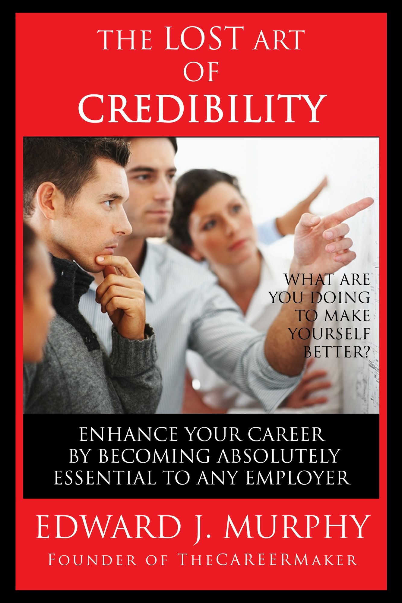 The Lost Art of Credibility: How to Enhance Your Career by Becoming Absolutely Essential to Any Employer