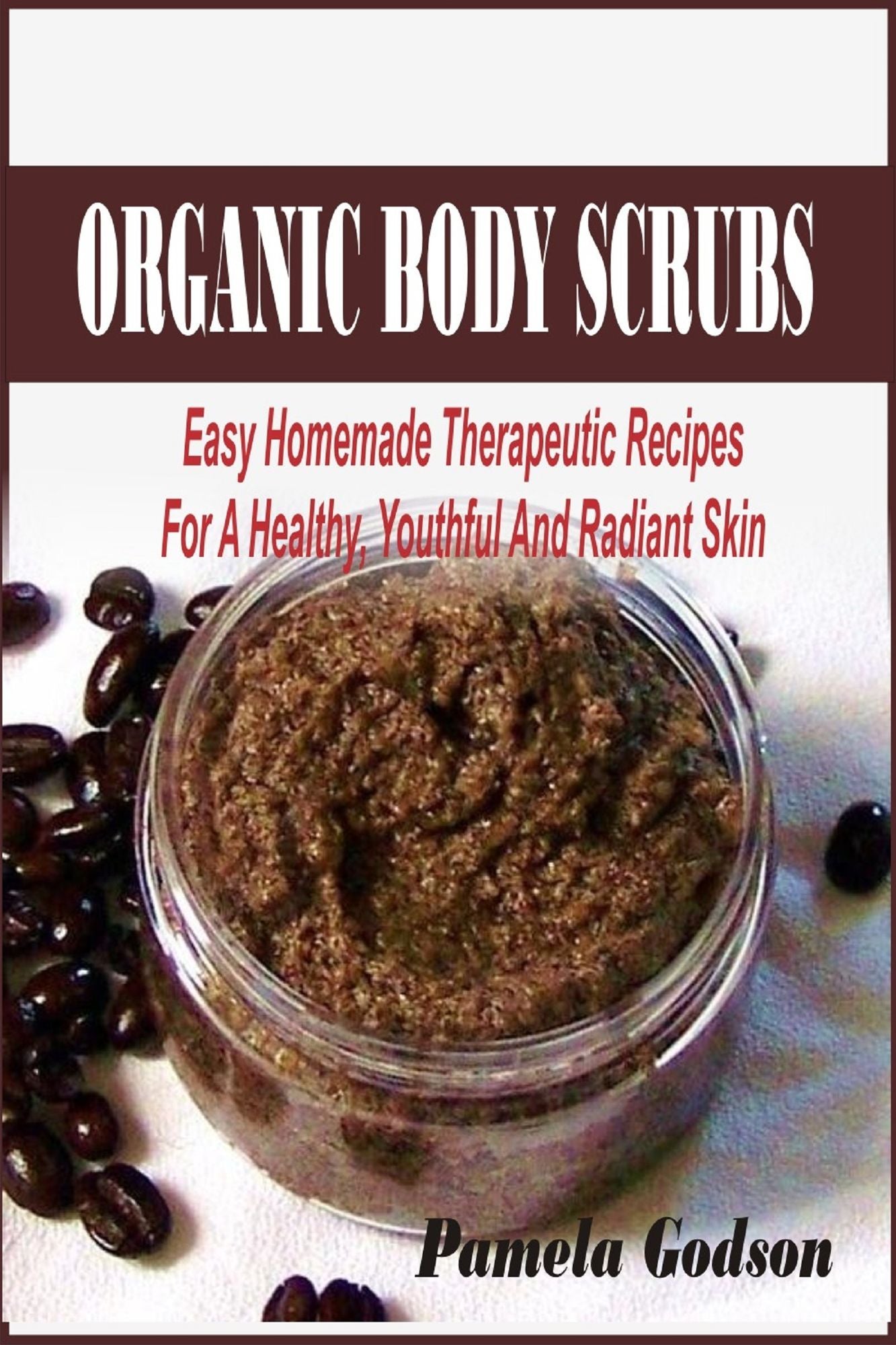 Organic Body Scrubs: Easy Homemade Therapeutic Recipes For A Healthy, Youthful And Radiant Skin