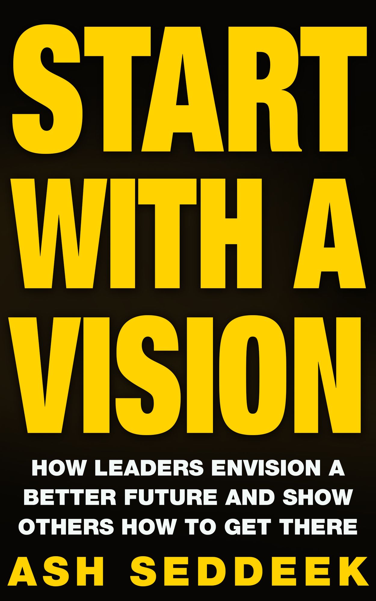 Start with a Vision: How Leaders Envision a Better Future and Show Others How to Get There