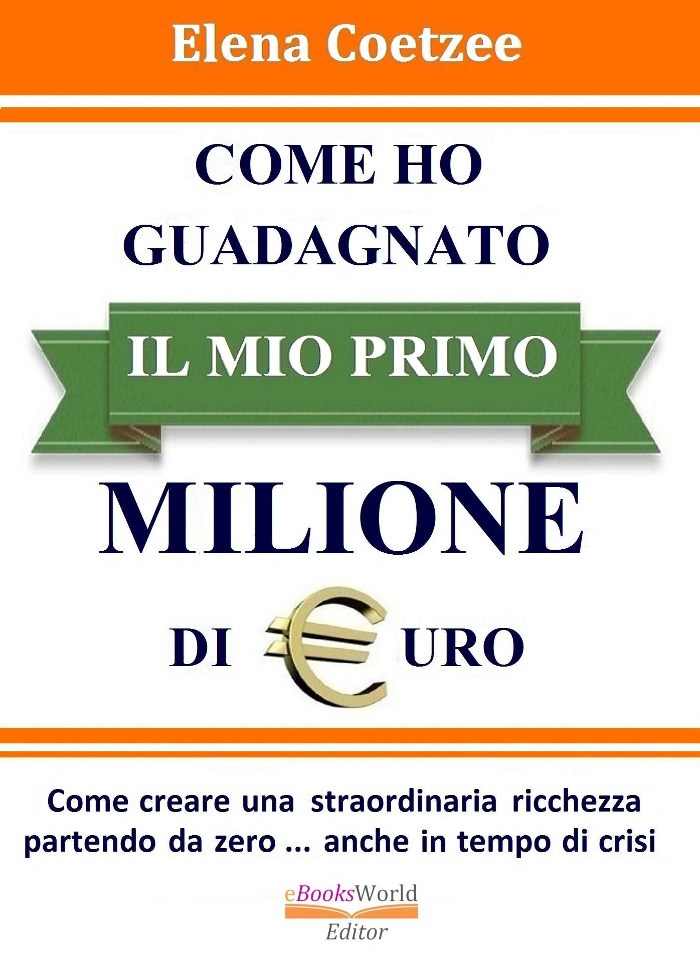 Come ho Guadagnato il mio Primo Milione di Euro. Come creare una straordinaria ricchezza partendo da zero... anche in tempo di crisi