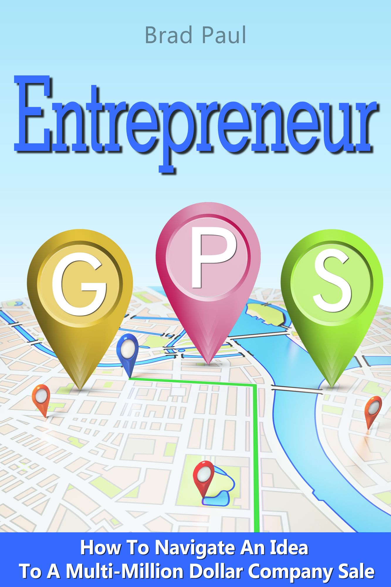 Entrepreneur GPS: How To Navigate An Idea To A Multi-Million Dollar Company Sale.