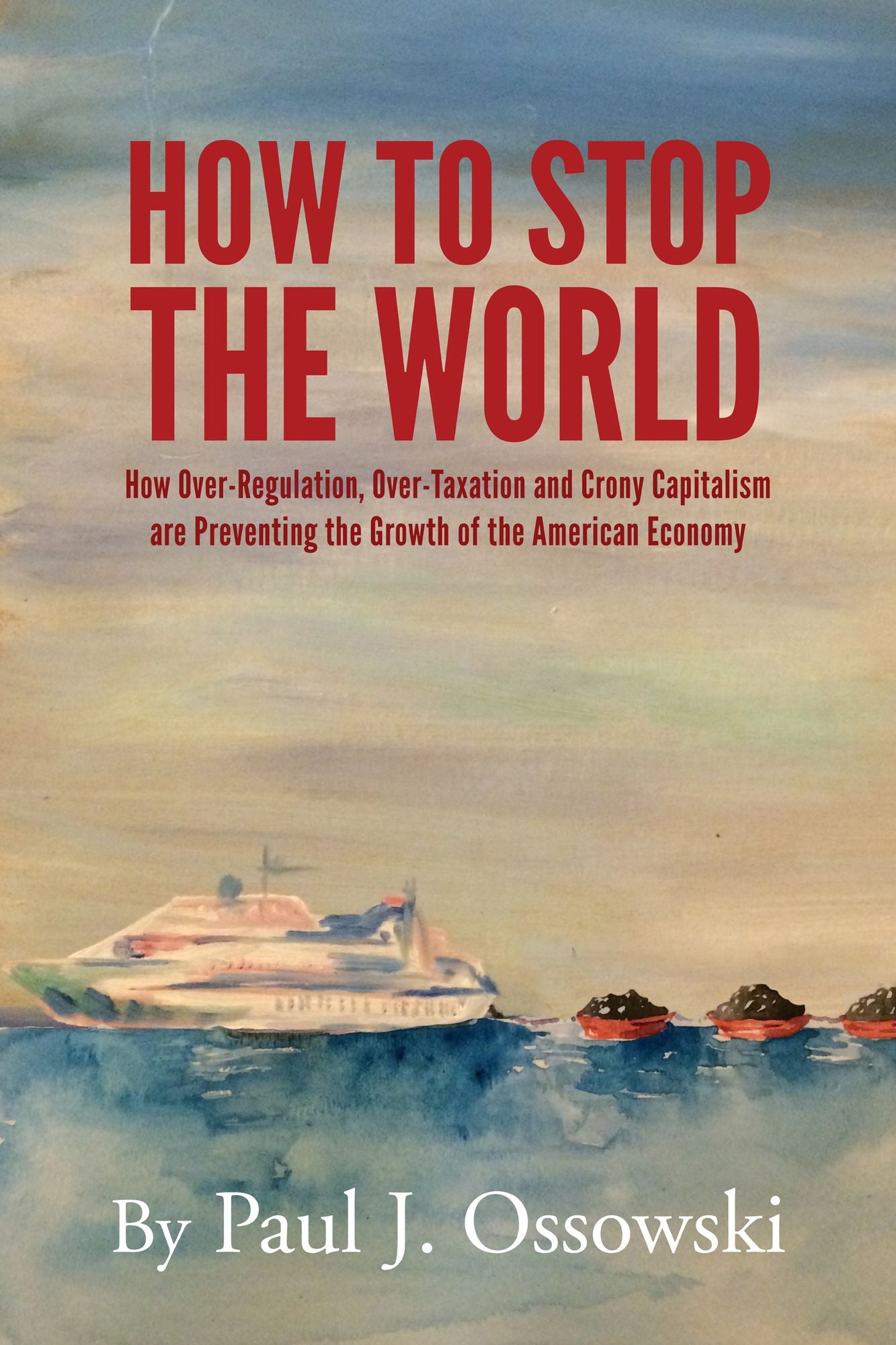 How to Stop the World: How Over-Regulation, Over-Taxation and Crony Capitalism are Preventing the Growth of the American Economy