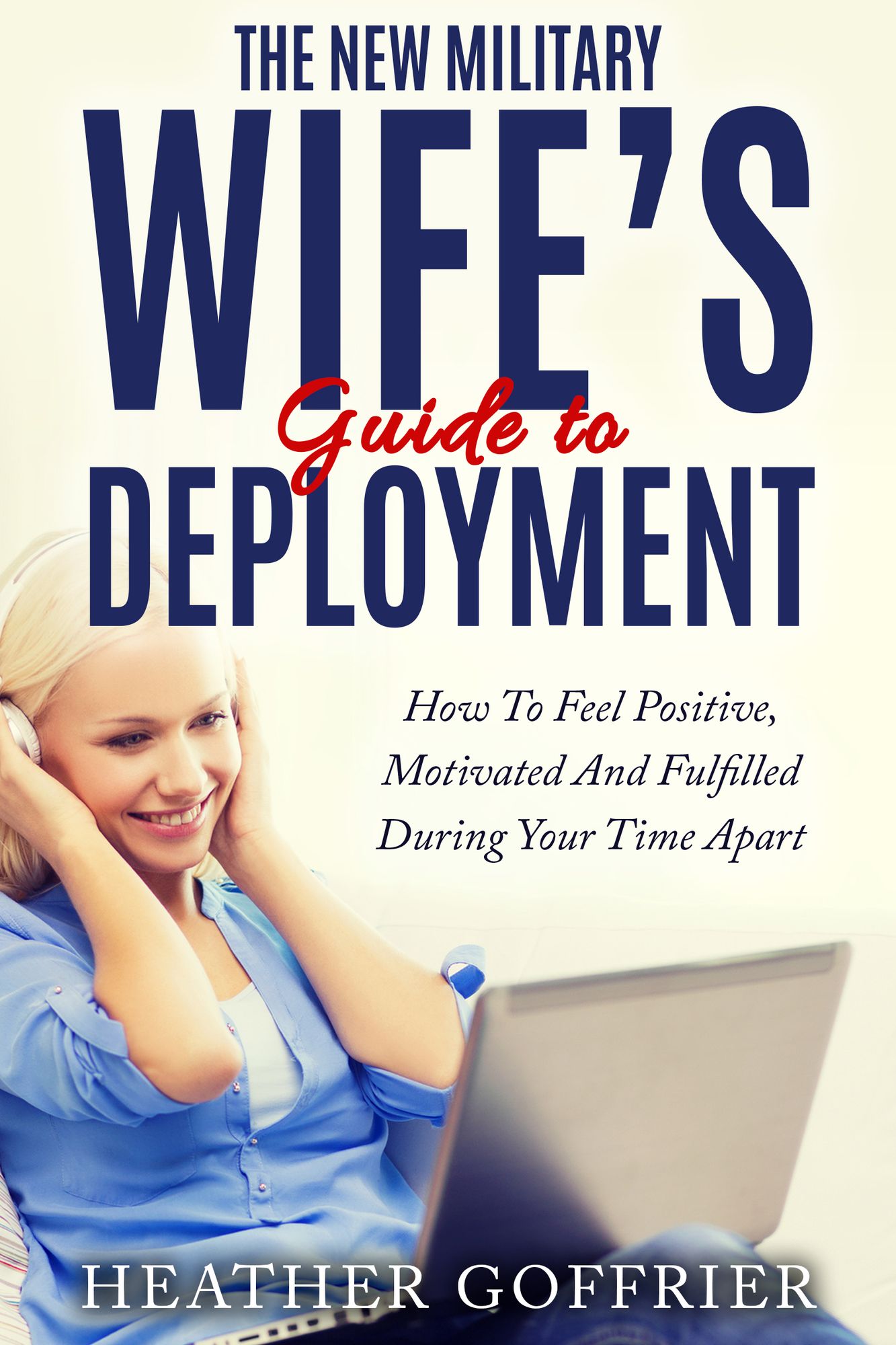 The New Military Wife's Guide To Deployment: How To Feel Positive, Motivated And Fulfilled During Your Time Apart