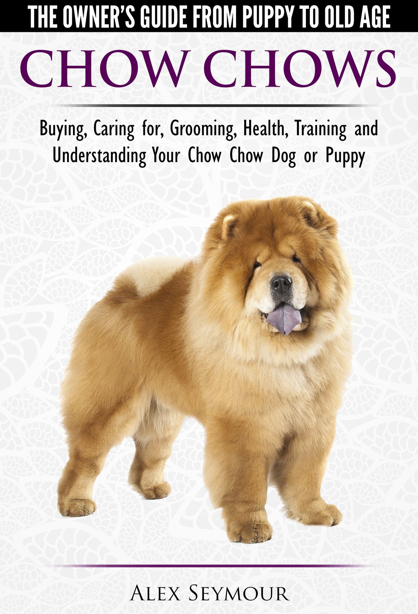 Chow Chows: The Owner's Guide From Puppy To Old Age - Buying, Caring for, Grooming, Health, Training and Understanding Your Chow Chow Dog or Puppy