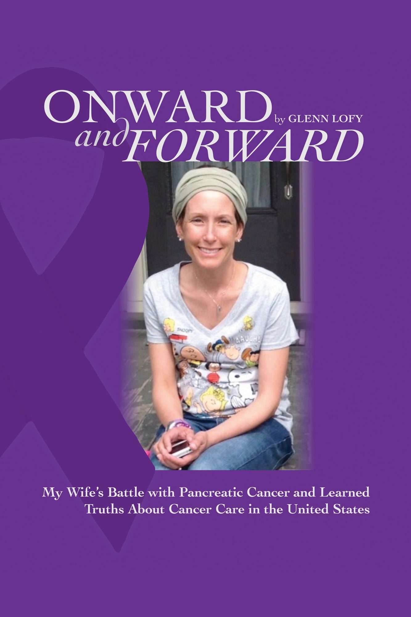 Onward and Forward: My Wife's Battle with Pancreatic Cancer and Learned Truths About Cancer Care in the United States.