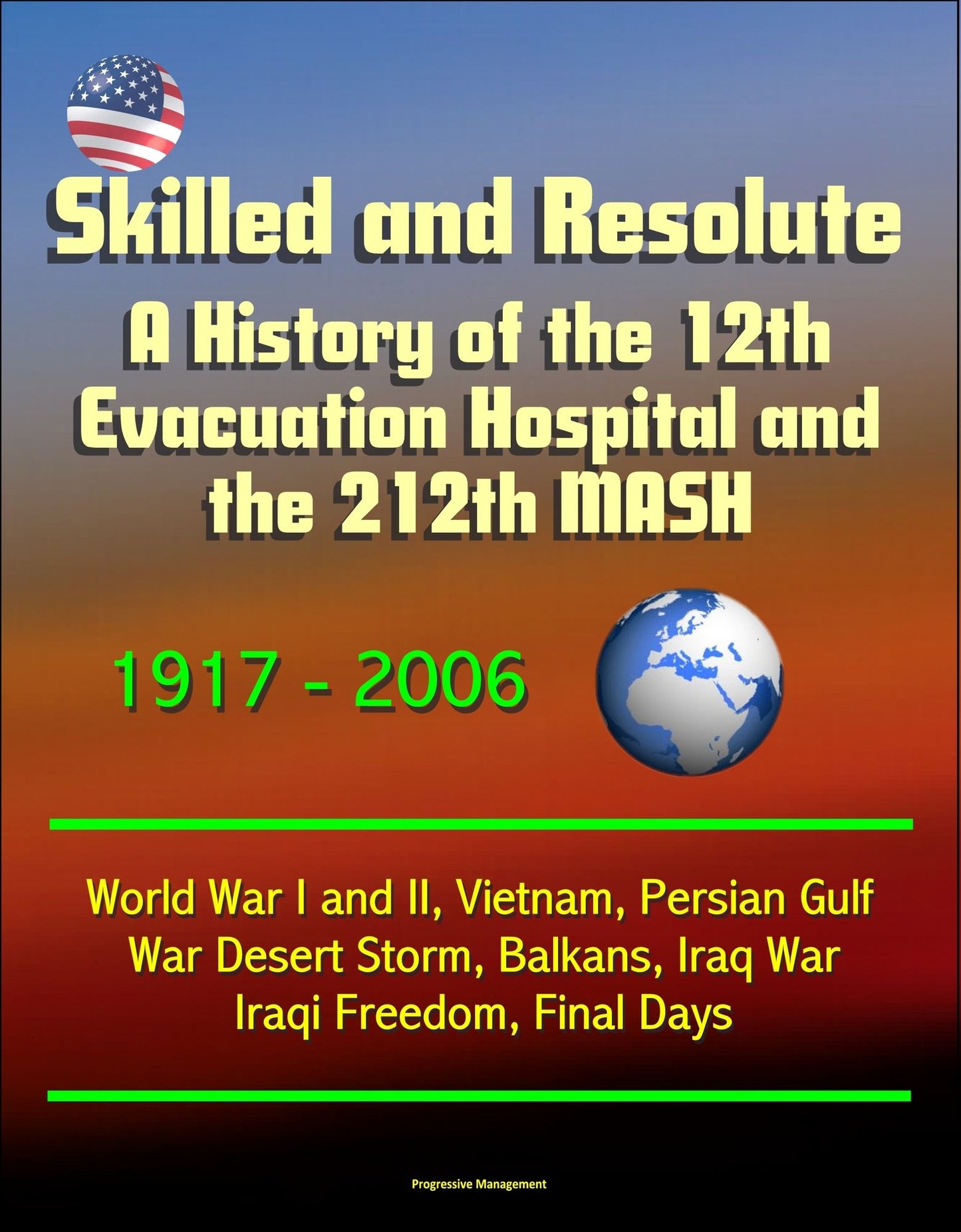 Skilled and Resolute: A History of the 12th Evacuation Hospital and the 212th MASH 1917-2006 - World War I and II, Vietnam, Persian Gulf War Desert Storm, Balkans, Iraq War, Iraqi Freedom, Final Days