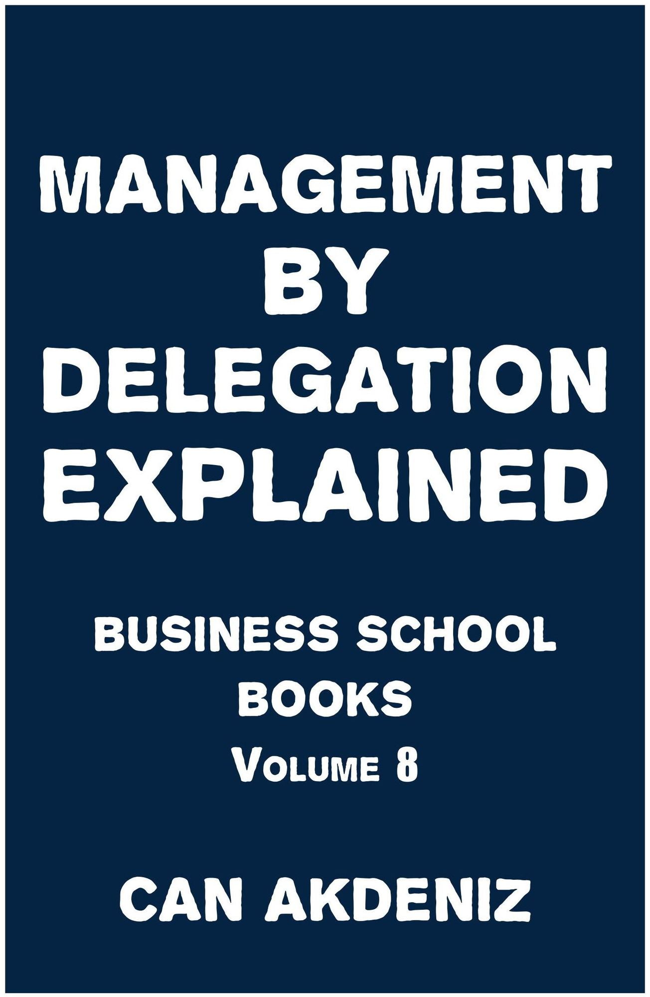 Management By Delegation Explained: Business School Books Volume 8