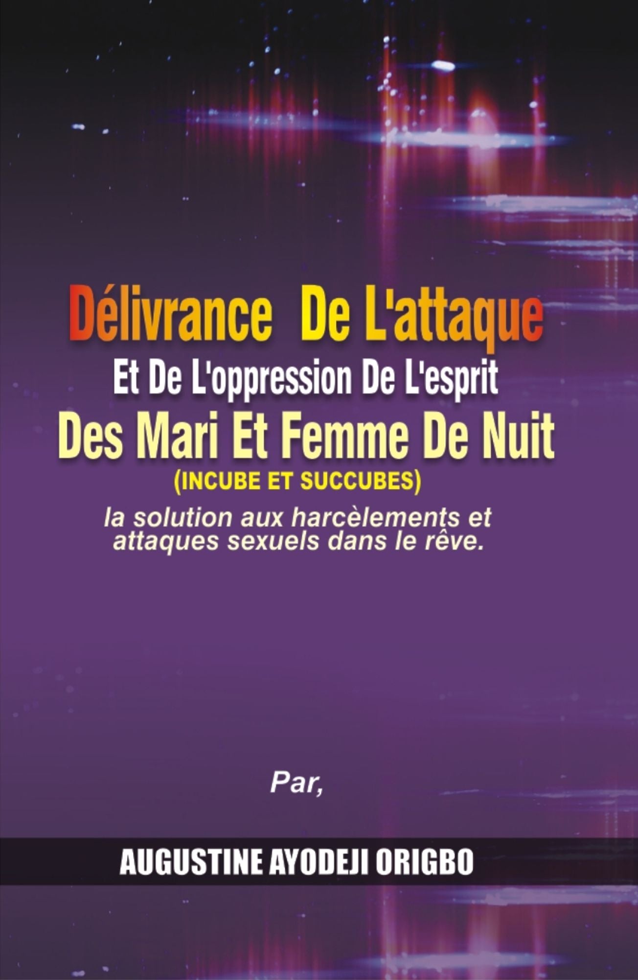Delivrance De L'attaque Et De L'Oppression De L'Esprit Des Mari Et Femme De Nuit (Incube Et Succubes). La Solution Aux Harcelements Et Attaques Sexuels Dans Le Reve.