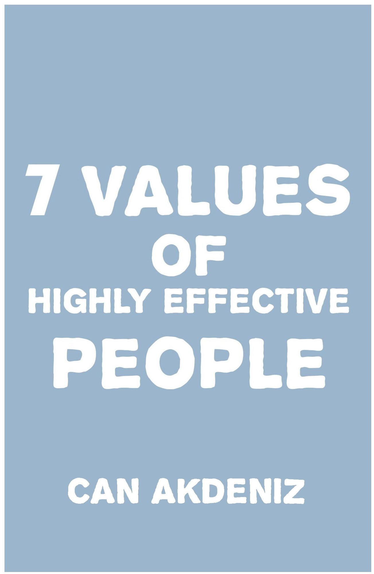 7 Values of Highly Effective People: How To Achieve Greatness by Incorporating Authentic Values