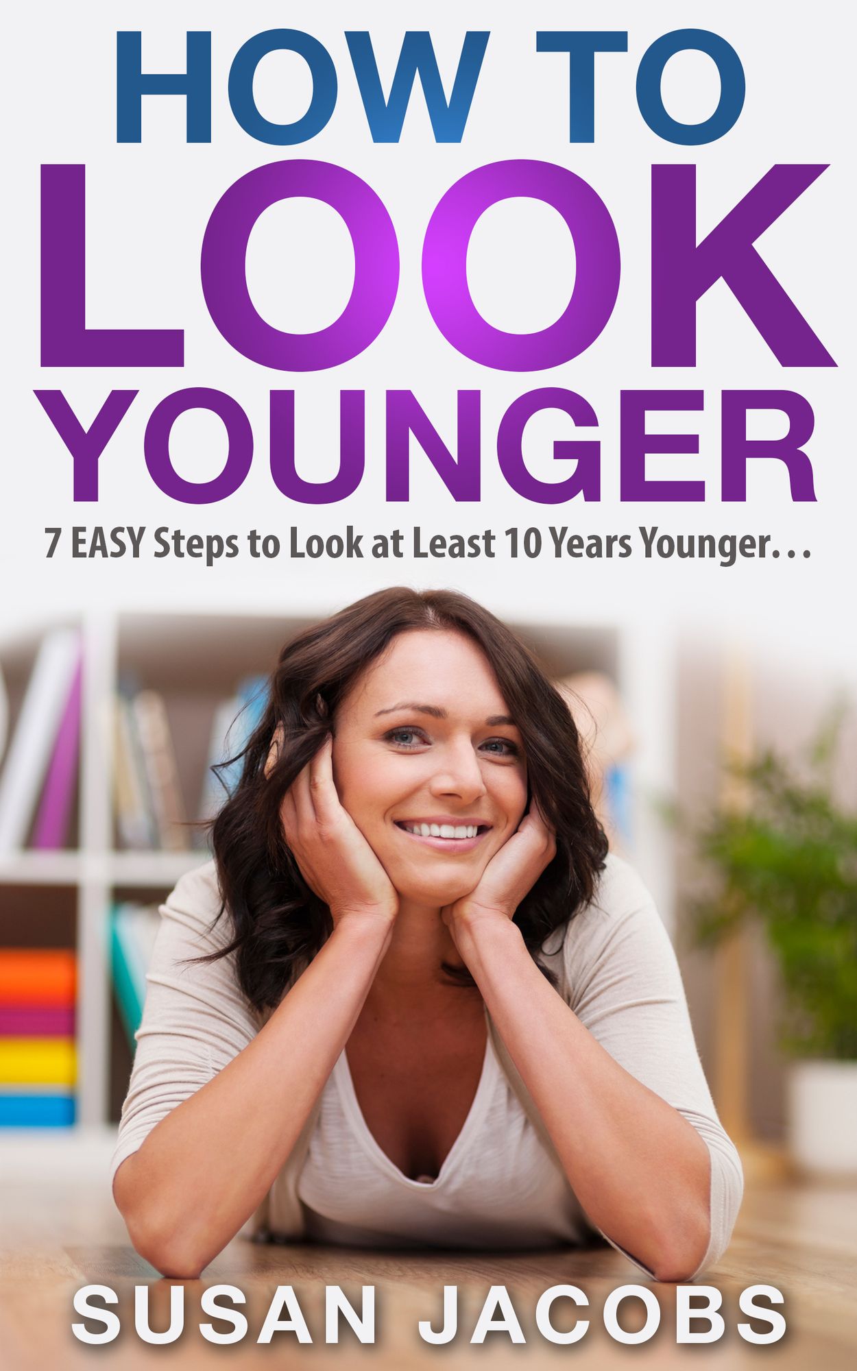 Anti Aging: How To Look Younger - 7 Easy Steps to Look at Least 10 Years Younger