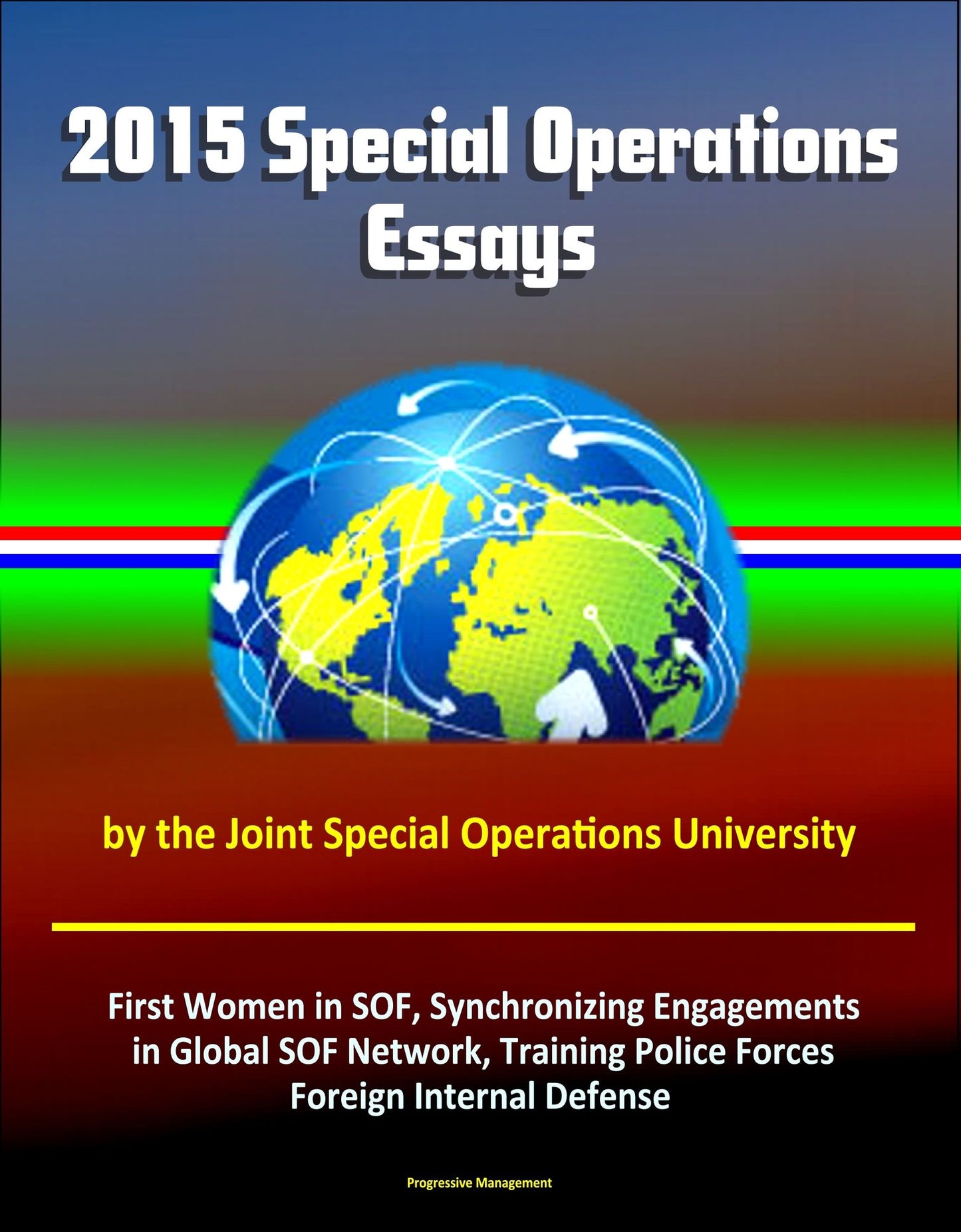 2015 Special Operations Essays by the Joint Special Operations University: First Women in SOF, Synchronizing Engagements in Global SOF Network, Training Police Forces, Foreign Internal Defense