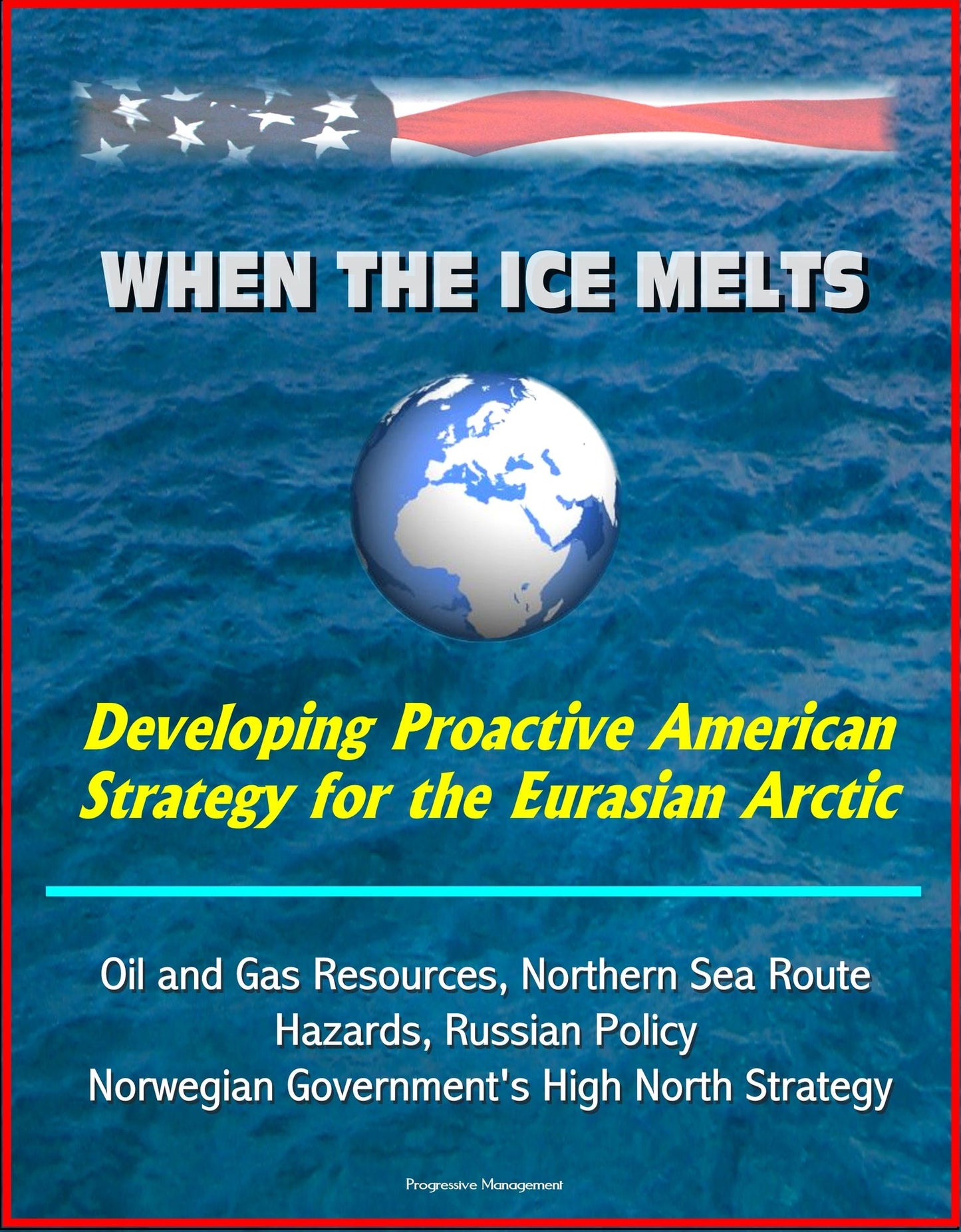 When the Ice Melts: Developing Proactive American Strategy for the Eurasian Arctic - Oil and Gas Resources, Northern Sea Route, Hazards, Russian Policy, Norwegian Government's High North Strategy