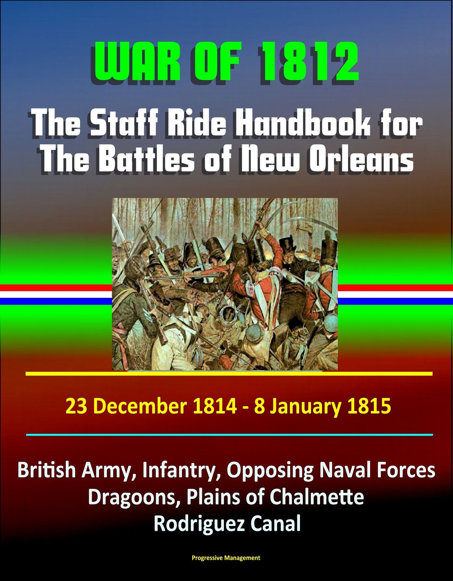 War of 1812: The Staff Ride Handbook for The Battles of New Orleans, 23 December 1814 - 8 January 1815 - British Army, Infantry, Opposing Naval Forces, Dragoons, Plains of Chalmette, Rodriguez Canal