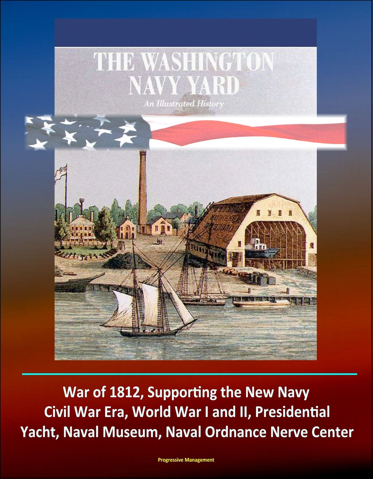 The Washington Navy Yard: An Illustrated History - War of 1812, Supporting the New Navy, Civil War Era, World War I and II, Presidential Yacht, Naval Museum, Naval Ordnance Nerve Center