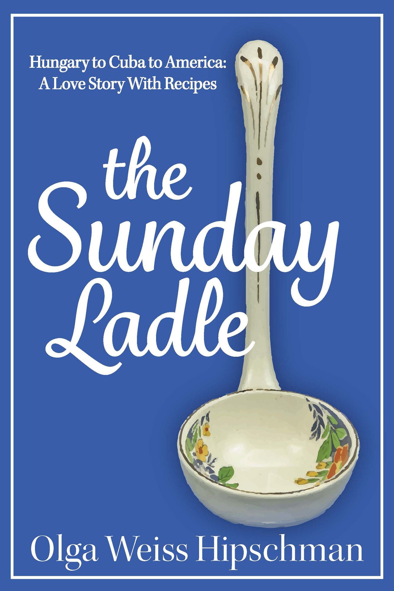 The Sunday Ladle Hungary to Cuba to America: A Love Story With Recipes