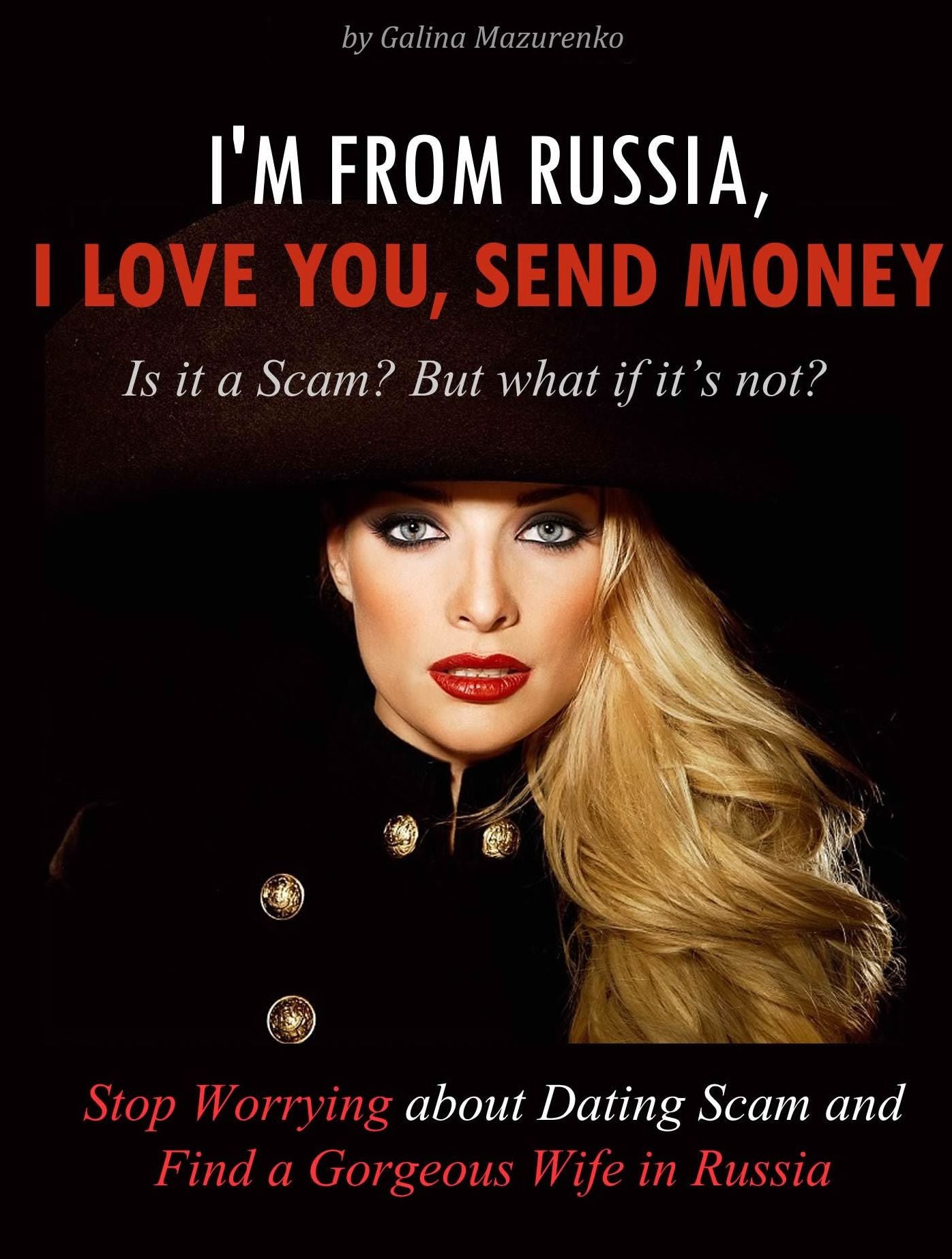 I'm From Russia, I Love You, Send Money (Is It a Scam? but What if It's Not? How to Stop Worrying About Dating Scam and Find a Gorgeous Wife in Russia)