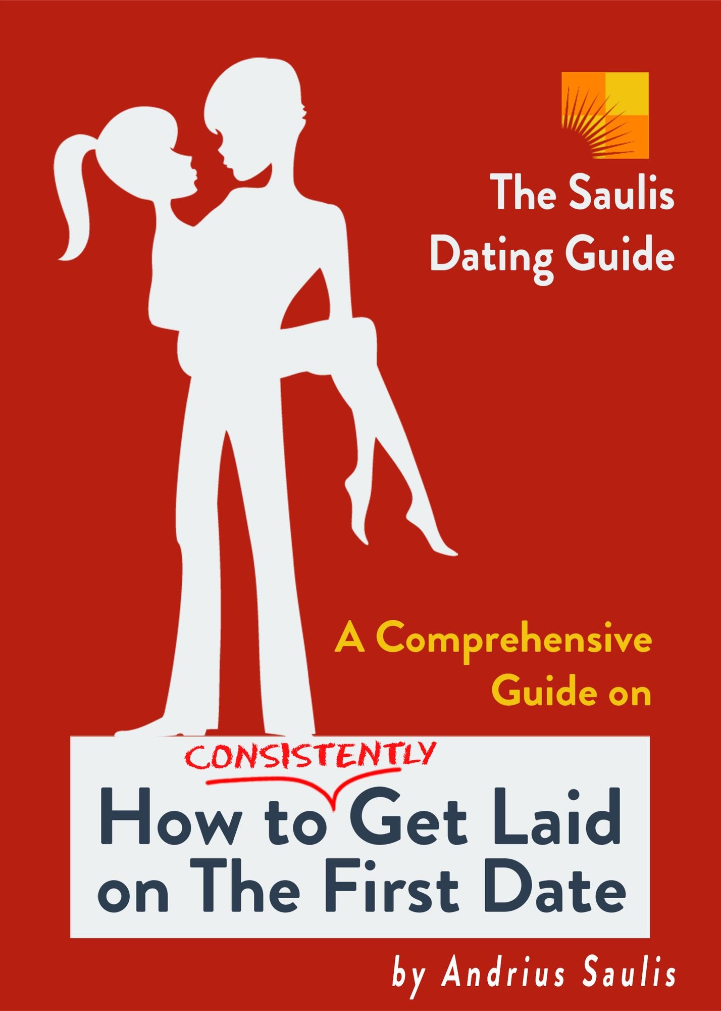 The Saulis Dating Guide: A Comprehensive Guide on How to Consistently Get Laid on The First Date